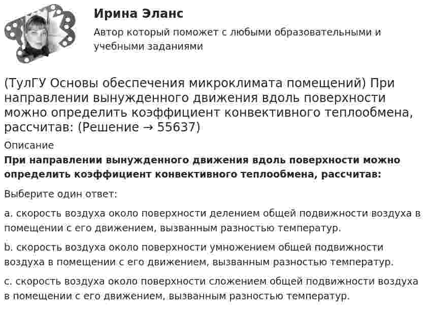      
            Описание
            При направлении вынужденного движения вдоль поверхности можно определить коэффициент конвективного теплообмена, рассчитав:Выберите один ответ:a. скорость воздуха около поверхности делением общей подвижности воздуха в помещении с его движением, вызванным разностью температур. b. скорость воздуха около поверхности умножением общей подвижности воздуха в помещении с его движением, вызванным разностью температур. c. скорость воздуха около поверхности сложением общей подвижности воздуха в помещении с его движением, вызванным разностью температур.    
            
            
            (ТулГУ Основы обеспечения микроклимата помещений) При каких условиях происходит наибольшее искривление струй ?(ТулГУ Основы обеспечения микроклимата помещений) При направлении вынужденного движения вдоль поверхности можно определить коэффициент конвективного теплообмена, рассчитав:(ТулГУ Основы обеспечения микроклимата помещений) При необходимости определения теплопотерь через внутренние ограждения:(ТулГУ Основы обеспечения микроклимата помещений) При одновременном содержании в воздухе рабочей зоны нескольких вредных веществ однонаправленного действия сумма отношений фактических концентраций каждого из них в воздухе к их не должна превышать:(ТулГУ Основы обеспечения микроклимата помещений) При постоянной температуре объем газа изменяется обратно пропорционально его давлению (закон Бойля — Мариотта). На рv-диаграмме изотермный процесс представляет собой равнобокую:(ТулГУ Основы обеспечения микроклимата помещений) При проектировании местной вентиляции следует к одной вытяжной системе присоединять не более:(ТулГУ Основы обеспечения микроклимата помещений) При проектировании необходимо предусматривать раздельные приточно-вытяжные системы вентиляции для следующих блоков зданий:(ТулГУ Основы обеспечения микроклимата помещений) Поверхность пола в первой зоне, примыкающей к наружному углу:(ТулГУ Основы обеспечения микроклимата помещений) Поверхность тела взрослого человека принимается равной:(ТулГУ Основы обеспечения микроклимата помещений) Под внутренней энергией тела понимается:(ТулГУ Основы обеспечения микроклимата помещений) Подземные части наружных стен:(ТулГУ Основы обеспечения микроклимата помещений) Политропический процесс с произвольным угловым коэффициентом ? включает:(ТулГУ Основы обеспечения микроклимата помещений) Правильное решение вентиляции определяет:(ТулГУ Основы обеспечения микроклимата помещений) Предельно-допустимая концентрация вредного вещества в рабочей зоне – это: