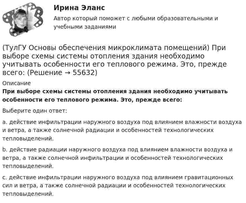      
            Описание
            При выборе схемы системы отопления здания необходимо учитывать особенности его теплового режима. Это, прежде всего:Выберите один ответ:a. действие инфильтрации наружного воздуха под влиянием влажности воздуха и ветра, а также солнечной радиации и особенностей технологических тепловыделений. b. действие радиации наружного воздуха под влиянием влажности воздуха и ветра, а также солнечной инфильтрации и особенностей технологических тепловыделений. c. действие инфильтрации наружного воздуха под влиянием гравитационных сил и ветра, а также солнечной радиации и особенностей технологических тепловыделений.    
            
            
            (ТулГУ Основы обеспечения микроклимата помещений) Предельно-допустимая концентрация вредного вещества в рабочей зоне – это:(ТулГУ Основы обеспечения микроклимата помещений) При выборе схемы системы отопления здания необходимо учитывать особенности его теплового режима. Это, прежде всего:(ТулГУ Основы обеспечения микроклимата помещений) При каких условиях происходит наибольшее искривление струй ?(ТулГУ Основы обеспечения микроклимата помещений) При направлении вынужденного движения вдоль поверхности можно определить коэффициент конвективного теплообмена, рассчитав:(ТулГУ Основы обеспечения микроклимата помещений) При необходимости определения теплопотерь через внутренние ограждения:(ТулГУ Основы обеспечения микроклимата помещений) При одновременном содержании в воздухе рабочей зоны нескольких вредных веществ однонаправленного действия сумма отношений фактических концентраций каждого из них в воздухе к их не должна превышать:(ТулГУ Основы обеспечения микроклимата помещений) При постоянной температуре объем газа изменяется обратно пропорционально его давлению (закон Бойля — Мариотта). На рv-диаграмме изотермный процесс представляет собой равнобокую:(ТулГУ Основы обеспечения микроклимата помещений) Плотность влажного воздуха равна:(ТулГУ Основы обеспечения микроклимата помещений) Площади потолка (Пт) и пола (Пл) измеряются:(ТулГУ Основы обеспечения микроклимата помещений) Поверхность пола в первой зоне, примыкающей к наружному углу:(ТулГУ Основы обеспечения микроклимата помещений) Поверхность тела взрослого человека принимается равной:(ТулГУ Основы обеспечения микроклимата помещений) Под внутренней энергией тела понимается:(ТулГУ Основы обеспечения микроклимата помещений) Подземные части наружных стен:(ТулГУ Основы обеспечения микроклимата помещений) Политропический процесс с произвольным угловым коэффициентом ? включает: