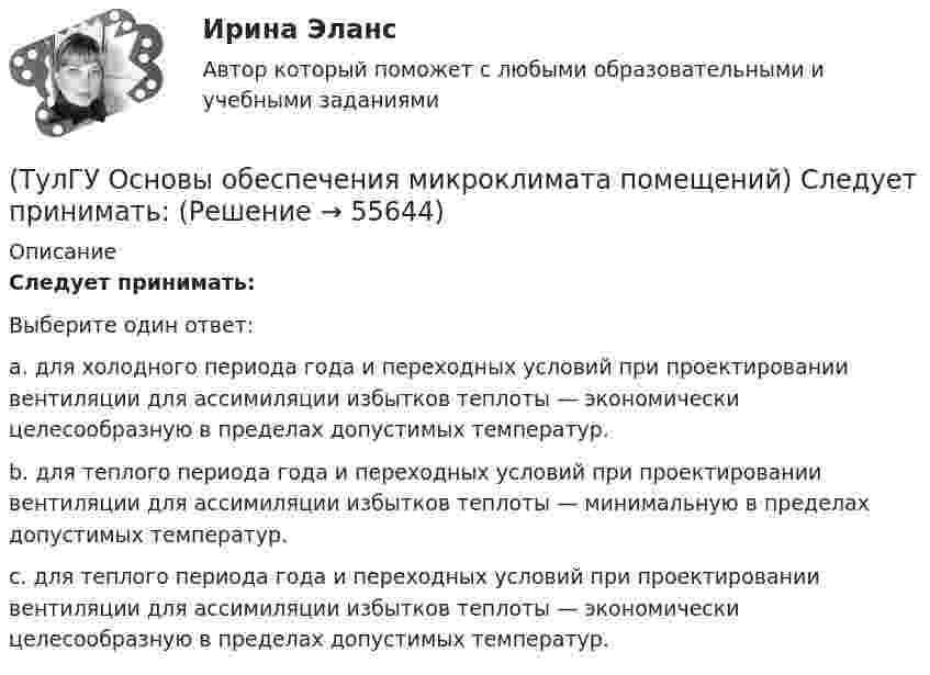      
            Описание
            Следует принимать:Выберите один ответ:a. для холодного периода года и переходных условий при проектировании вентиляции для ассимиляции избытков теплоты — экономически целесообразную в пределах допустимых температур. b. для теплого периода года и переходных условий при проектировании вентиляции для ассимиляции избытков теплоты — минимальную в пределах допустимых температур. c. для теплого периода года и переходных условий при проектировании вентиляции для ассимиляции избытков теплоты — экономически целесообразную в пределах допустимых температур.   
            
            
            (ТулГУ Основы обеспечения микроклимата помещений) Свойство замкнутости лучистых потоков состоит в том, что:(ТулГУ Основы обеспечения микроклимата помещений) Следует принимать:(ТулГУ Основы обеспечения микроклимата помещений) Совместными действиями вентиляционных устройств концентрация вредностей, попавших в помещение в кратчайшее время, должна быть уменьшена ниже:(ТулГУ Основы обеспечения микроклимата помещений) Специалисты приняли считать условия комфортными, когда соответствующее субъективное чувство возникает не менее чем у:(ТулГУ Основы обеспечения микроклимата помещений) Температура воздуха по мокрому термометру – это:(ТулГУ Основы обеспечения микроклимата помещений) Теплота поступает в помещение от :(ТулГУ Основы обеспечения микроклимата помещений) Точечный сток представляет собой:(ТулГУ Основы обеспечения микроклимата помещений) При совмещенных системах кондиционирования микроклимата, когда наряду с отоплением в здании предусмотрено воздушное отопление или кондиционирование воздуха, основным назначением (ТулГУ Основы обеспечения микроклимата помещений) При составлении теплового баланса:(ТулГУ Основы обеспечения микроклимата помещений) Работой называют(ТулГУ Основы обеспечения микроклимата помещений) Радиус действия вытяжных установок:(ТулГУ Основы обеспечения микроклимата помещений) Расчетная скорость ветра по СНиП принимается равной:(ТулГУ Основы обеспечения микроклимата помещений) Расчетные тепловые условия в помещении принимаются:(ТулГУ Основы обеспечения микроклимата помещений) Расширение газа в проточной части турбины сопровождается потерями на трение о стенки сопл, лопаток и на завихрения потока, в результате чего: