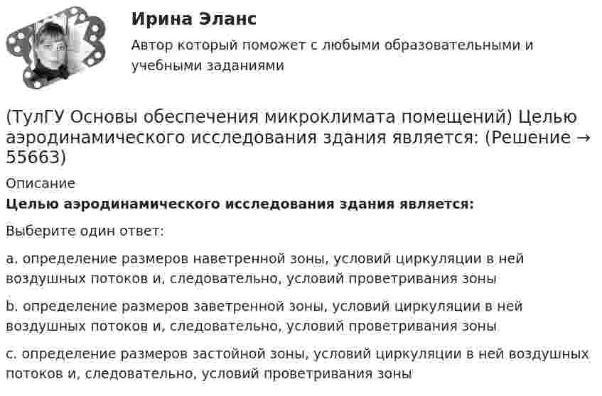      
            Описание
            Целью аэродинамического исследования здания является:Выберите один ответ:a. определение размеров наветренной зоны, условий циркуляции в ней воздушных потоков и, следовательно, условий проветривания зоны b. определение размеров заветренной зоны, условий циркуляции в ней воздушных потоков и, следовательно, условий проветривания зоны c. определение размеров застойной зоны, условий циркуляции в ней воздушных потоков и, следовательно, условий проветривания зоны    
            
            
            (ТулГУ Основы обеспечения микроклимата помещений) Хорошие тепловые условия в среднем в помещении и непосредственно около наружных ограждений создают:(ТулГУ Основы обеспечения микроклимата помещений) Целью аэродинамического исследования здания является:(ТулГУ Основы обеспечения микроклимата помещений) Чтобы избежать чрезмерного ухудшения качества внутреннего воздуха, требуется:(ТулГУ Основы обеспечения микроклимата помещений) Энтальпию и влагосодержание приточного и удаляемого воздуха определяют обычно:(ТулГУ Основы обеспечения микроклимата помещений) Эффективной температура это:(ТулГУ Основы организации и управления в строительстве; 2023, ноябрь) Какую прочность должен иметь бетон или раствор в замоноличенных стыках железобетонных конструкций ко времени распалубки при отсутствии такого указания в проекте?(ТулГУ Основы организации и управления в строительстве; 2023, октябрь) Технологическая карта состоит из разделов:(ТулГУ Основы обеспечения микроклимата помещений) Свойство замкнутости лучистых потоков состоит в том, что:(ТулГУ Основы обеспечения микроклимата помещений) Следует принимать:(ТулГУ Основы обеспечения микроклимата помещений) Совместными действиями вентиляционных устройств концентрация вредностей, попавших в помещение в кратчайшее время, должна быть уменьшена ниже:(ТулГУ Основы обеспечения микроклимата помещений) Специалисты приняли считать условия комфортными, когда соответствующее субъективное чувство возникает не менее чем у:(ТулГУ Основы обеспечения микроклимата помещений) Температура воздуха по мокрому термометру – это:(ТулГУ Основы обеспечения микроклимата помещений) Теплота поступает в помещение от :(ТулГУ Основы обеспечения микроклимата помещений) Точечный сток представляет собой: