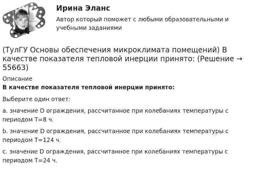      
            Описание
            В качестве показателя тепловой инерции принято:Выберите один ответ:a. значение D ограждения, рассчитанное при колебаниях температуры с периодом Т=8 ч. b. значение D ограждения, рассчитанное при колебаниях температуры с периодом Т=124 ч. c. значение D ограждения, рассчитанное при колебаниях температуры с периодом Т=24 ч.    
            
            
            (ТулГУ Основы обеспечения микроклимата помещений) Вентиляцией называется:(ТулГУ Основы обеспечения микроклимата помещений) В качестве показателя тепловой инерции принято:(ТулГУ Основы обеспечения микроклимата помещений) Воздух, находящийся внутри помещений, может изменять свой состав, температуру и влажность под действием самых разнообразных факторов:(ТулГУ Основы обеспечения микроклимата помещений) В первую очередь распределение параметров воздуха в объеме помещения определяется:(ТулГУ Основы обеспечения микроклимата помещений) Вредные вещества по опасности воздействия на организм человека подразделяются на четыре класса. Вещества, отнесенные к III классу, имеют ПДКрз в следующих диапазонах:(ТулГУ Основы обеспечения микроклимата помещений) В результате расчета в помещении устанавливают число элементов прибора, округленное в большую сторону сверх расчетной величины. Связанное с этим увеличение теплового потока от приборов рекомендуют(ТулГУ Основы обеспечения микроклимата помещений) В СНиП, исходя из предположения о незначительном различии теплового баланса зданий основных потребителей, продолжительность zо.с и средняя температура tо.с отопительного сезона определяются💯 ТулГУ Основы метрологии, стандартизации, сертификации и контроля качества (ответы на тест, август 2022)[ТулГУ] Основы метрологии, стандартизации, сертификации и контроля качества (тест, зачет, экзамен, вопросы, ответы)[ТулГУ] Основы научных исследований на транспорте (тест, зачет, экзамен, вопросы, ответы)(ТулГУ Основы обеспечения микроклимата помещений) Ha Ts-диаграмме площадь, заключенная между линией обратимого процесса и осью абсцисс, изображает:(ТулГУ Основы обеспечения микроклимата помещений) Аэродинамические коэффициенты обычно определяют:(ТулГУ Основы обеспечения микроклимата помещений) Аэродинамический коэффициент показывает:(ТулГУ Основы обеспечения микроклимата помещений) В аварийный режим в помещениях категорий А, Б и Е - должен быть обеспечен воздухообмен дополнительно к воздухообмену, создаваемому основной вентиляцией не менее.