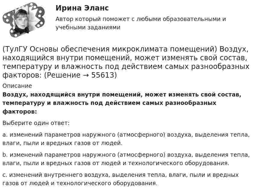      
            Описание
            Воздух, находящийся внутри помещений, может изменять свой состав, температуру и влажность под действием самых разнообразных факторов:Выберите один ответ:a. изменений параметров наружного (атмосферного) воздуха, выделения тепла, влаги, пыли и вредных газов от людей. b. изменений параметров наружного (атмосферного) воздуха, выделения тепла, влаги, пыли и вредных газов от людей и технологического оборудования. c. изменений внутреннего воздуха, выделения тепла, влаги, пыли и вредных газов от людей и технологического оборудования.    
            
            
            (ТулГУ Основы обеспечения микроклимата помещений) В качестве показателя тепловой инерции принято:(ТулГУ Основы обеспечения микроклимата помещений) Воздух, находящийся внутри помещений, может изменять свой состав, температуру и влажность под действием самых разнообразных факторов:(ТулГУ Основы обеспечения микроклимата помещений) В первую очередь распределение параметров воздуха в объеме помещения определяется:(ТулГУ Основы обеспечения микроклимата помещений) Вредные вещества по опасности воздействия на организм человека подразделяются на четыре класса. Вещества, отнесенные к III классу, имеют ПДКрз в следующих диапазонах:(ТулГУ Основы обеспечения микроклимата помещений) В результате расчета в помещении устанавливают число элементов прибора, округленное в большую сторону сверх расчетной величины. Связанное с этим увеличение теплового потока от приборов рекомендуют(ТулГУ Основы обеспечения микроклимата помещений) В СНиП, исходя из предположения о незначительном различии теплового баланса зданий основных потребителей, продолжительность zо.с и средняя температура tо.с отопительного сезона определяются(ТулГУ Основы обеспечения микроклимата помещений) В узком диапазоне длин волн для интегрального излучения можно принимать, что:[ТулГУ] Основы метрологии, стандартизации, сертификации и контроля качества (тест, зачет, экзамен, вопросы, ответы)[ТулГУ] Основы научных исследований на транспорте (тест, зачет, экзамен, вопросы, ответы)(ТулГУ Основы обеспечения микроклимата помещений) Ha Ts-диаграмме площадь, заключенная между линией обратимого процесса и осью абсцисс, изображает:(ТулГУ Основы обеспечения микроклимата помещений) Аэродинамические коэффициенты обычно определяют:(ТулГУ Основы обеспечения микроклимата помещений) Аэродинамический коэффициент показывает:(ТулГУ Основы обеспечения микроклимата помещений) В аварийный режим в помещениях категорий А, Б и Е - должен быть обеспечен воздухообмен дополнительно к воздухообмену, создаваемому основной вентиляцией не менее.(ТулГУ Основы обеспечения микроклимата помещений) В большинстве практических случаев:
