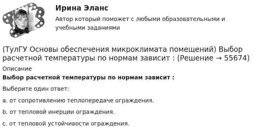      
            Описание
            Выбор расчетной температуры по нормам зависит :Выберите один ответ:a. от сопротивлению теплопередаче ограждения. b. от тепловой инерции ограждения. c. от тепловой устойчивости ограждения.    
            
            
            (ТулГУ Основы обеспечения микроклимата помещений) В холодный период года в общественных, административно-бытовых и производственных помещениях отапливаемых зданий, когда они не используются 24 ч, в нерабочее время следует принимать температуру(ТулГУ Основы обеспечения микроклимата помещений) Выбор расчетной температуры по нормам зависит :(ТулГУ Основы обеспечения микроклимата помещений) Вычисленное значение условного давления принимается постоянным:(ТулГУ Основы обеспечения микроклимата помещений) Гармонический характер изменчивости параметров климата позволяет определить их функцией времени года в виде :(ТулГУ Основы обеспечения микроклимата помещений) Годовой ход изменения температуры наружного воздуха следует за:(ТулГУ Основы обеспечения микроклимата помещений) Для вентилирования помещений в подавляющем большинстве случаев применяются:(ТулГУ Основы обеспечения микроклимата помещений) Для лестничных клеток при расчете теплопотерь добавка на высоту:(ТулГУ Основы обеспечения микроклимата помещений) В качестве показателя тепловой инерции принято:(ТулГУ Основы обеспечения микроклимата помещений) Воздух, находящийся внутри помещений, может изменять свой состав, температуру и влажность под действием самых разнообразных факторов:(ТулГУ Основы обеспечения микроклимата помещений) В первую очередь распределение параметров воздуха в объеме помещения определяется:(ТулГУ Основы обеспечения микроклимата помещений) Вредные вещества по опасности воздействия на организм человека подразделяются на четыре класса. Вещества, отнесенные к III классу, имеют ПДКрз в следующих диапазонах:(ТулГУ Основы обеспечения микроклимата помещений) В результате расчета в помещении устанавливают число элементов прибора, округленное в большую сторону сверх расчетной величины. Связанное с этим увеличение теплового потока от приборов рекомендуют(ТулГУ Основы обеспечения микроклимата помещений) В СНиП, исходя из предположения о незначительном различии теплового баланса зданий основных потребителей, продолжительность zо.с и средняя температура tо.с отопительного сезона определяются(ТулГУ Основы обеспечения микроклимата помещений) В узком диапазоне длин волн для интегрального излучения можно принимать, что: