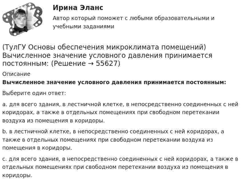      
            Описание
            Вычисленное значение условного давления принимается постоянным:Выберите один ответ:a. для всего здания, в лестничной клетке, в непосредственно соединенных с ней коридорах, а также в отдельных помещениях при свободном перетекании воздуха из помещения в коридоры. b. в лестничной клетке, в непосредственно соединенных с ней коридорах, а также в отдельных помещениях при свободном перетекании воздуха из помещения в коридоры. c. для всего здания, в непосредственно соединенных с ней коридорах, а также в отдельных помещениях при свободном перетекании воздуха из помещения в коридоры.    
            
            
            (ТулГУ Основы обеспечения микроклимата помещений) Выбор расчетной температуры по нормам зависит :(ТулГУ Основы обеспечения микроклимата помещений) Вычисленное значение условного давления принимается постоянным:(ТулГУ Основы обеспечения микроклимата помещений) Гармонический характер изменчивости параметров климата позволяет определить их функцией времени года в виде :(ТулГУ Основы обеспечения микроклимата помещений) Годовой ход изменения температуры наружного воздуха следует за:(ТулГУ Основы обеспечения микроклимата помещений) Для вентилирования помещений в подавляющем большинстве случаев применяются:(ТулГУ Основы обеспечения микроклимата помещений) Для лестничных клеток при расчете теплопотерь добавка на высоту:(ТулГУ Основы обеспечения микроклимата помещений) Для помещений (зданий) со сбалансированной вентиляцией (вентиляционная вытяжка полностью компенсируется подогретым притоком) или при отсутствии организованной вентиляции:(ТулГУ Основы обеспечения микроклимата помещений) Воздух, находящийся внутри помещений, может изменять свой состав, температуру и влажность под действием самых разнообразных факторов:(ТулГУ Основы обеспечения микроклимата помещений) В первую очередь распределение параметров воздуха в объеме помещения определяется:(ТулГУ Основы обеспечения микроклимата помещений) Вредные вещества по опасности воздействия на организм человека подразделяются на четыре класса. Вещества, отнесенные к III классу, имеют ПДКрз в следующих диапазонах:(ТулГУ Основы обеспечения микроклимата помещений) В результате расчета в помещении устанавливают число элементов прибора, округленное в большую сторону сверх расчетной величины. Связанное с этим увеличение теплового потока от приборов рекомендуют(ТулГУ Основы обеспечения микроклимата помещений) В СНиП, исходя из предположения о незначительном различии теплового баланса зданий основных потребителей, продолжительность zо.с и средняя температура tо.с отопительного сезона определяются(ТулГУ Основы обеспечения микроклимата помещений) В узком диапазоне длин волн для интегрального излучения можно принимать, что:(ТулГУ Основы обеспечения микроклимата помещений) В установившемся режиме потери равны: