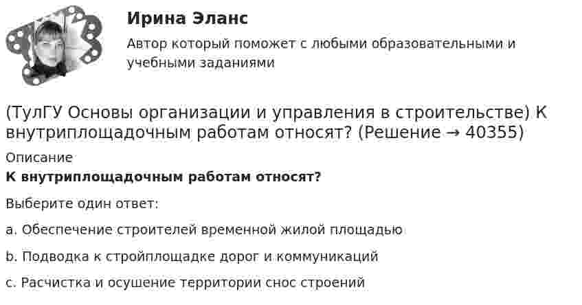     
          Описание
          К внутриплощадочным работам относят?Выберите один ответ:a. Обеспечение строителей временной жилой площадью b. Подводка к стройплощадке дорог и коммуникаций c. Расчистка и осушение территории снос строений   
            
            
            (ТулГУ Основы организации и управления в строительстве) Качество заполнения швов проверяют по высоте этажа:(ТулГУ Основы организации и управления в строительстве) К внутриплощадочным работам относят?(ТулГУ Основы организации и управления в строительстве) Мастичную теплоизоляцию устраивают по поверхности трубопроводов и оборудования, нагретых до:(ТулГУ Основы организации и управления в строительстве) Минимальная величина опирания плит перекрытий на несущие стены, выполненные вручную, в кирпичных и каменных зданиях в сейсмических районах:(ТулГУ Основы организации и управления в строительстве) На методы выполнения строительных работ влияют?(ТулГУ Основы организации и управления в строительстве) Несущая тара с вместимостью более 1 м. куб., служащая для перевозки и временного хранения грузов без промежуточных перегрузок, - это:💯 ТулГУ Основы организации и управления в строительстве (ответы на тест, август 2022)(ТулГУ Основы организации и управления в строительстве) Автопоезд состоит:(ТулГУ Основы организации и управления в строительстве) В основу ППР закладываются решения, принятые:(ТулГУ Основы организации и управления в строительстве) Временные дороги с двусторонним движением транспорта должны иметь ширину:(ТулГУ Основы организации и управления в строительстве) Гидроизоляционные покрытия устраивают для защиты конструкций и сооружений от агрессивного воздействия:(ТулГУ Основы организации и управления в строительстве, декабрь 2022) Количество доброкачественной строительной продукции, выработанной за единицу времени, определяется:(ТулГУ Основы организации и управления в строительстве, декабрь 2022) П О С разрабатывается:(ТулГУ Основы организации и управления в строительстве) Какие аварии зданий допускается расследовать только местными комиссиями без образования технических комиссий?