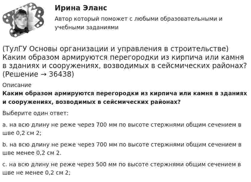     
          Описание
          Каким образом армируются перегородки из кирпича или камня в зданиях и сооружениях, возводимых в сейсмических районах?Выберите один ответ:a. на всю длину не реже через 700 мм по высоте стержнями общим сечением в шве 0,2 см 2;b. на всю длину не реже через 700 мм по высоте стержнями общим сечением в шве менее 0,2 см 2. c. на всю длину не реже через 500 мм по высоте стержнями общим сечением в шве не менее 0,2 см 2;   
            
            
            (ТулГУ Основы организации и управления в строительстве) Какие аварии зданий допускается расследовать только местными комиссиями без образования технических комиссий?(ТулГУ Основы организации и управления в строительстве) Каким образом армируются перегородки из кирпича или камня в зданиях и сооружениях, возводимых в сейсмических районах?(ТулГУ Основы организации и управления в строительстве) Качество заполнения швов проверяют по высоте этажа:(ТулГУ Основы организации и управления в строительстве) К внутриплощадочным работам относят?(ТулГУ Основы организации и управления в строительстве) Мастичную теплоизоляцию устраивают по поверхности трубопроводов и оборудования, нагретых до:(ТулГУ Основы организации и управления в строительстве) Минимальная величина опирания плит перекрытий на несущие стены, выполненные вручную, в кирпичных и каменных зданиях в сейсмических районах:(ТулГУ Основы организации и управления в строительстве) На методы выполнения строительных работ влияют?(ТулГУ Основы организации и управления в строительстве; 2023, февраль) Какие требования предъявляются к отбору проб бетонной смеси на строительной площадке для монолитных конструкций?(ТулГУ Основы организации и управления в строительстве; 2023, февраль) К внешне площадочным работам относят?(ТулГУ Основы организации и управления в строительстве) Автопоезд состоит:(ТулГУ Основы организации и управления в строительстве) В основу ППР закладываются решения, принятые:(ТулГУ Основы организации и управления в строительстве) Временные дороги с двусторонним движением транспорта должны иметь ширину:(ТулГУ Основы организации и управления в строительстве) Гидроизоляционные покрытия устраивают для защиты конструкций и сооружений от агрессивного воздействия:(ТулГУ Основы организации и управления в строительстве, декабрь 2022) Количество доброкачественной строительной продукции, выработанной за единицу времени, определяется:
