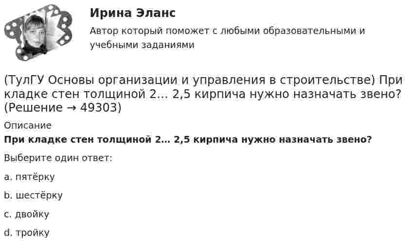      
            Описание
            При кладке стен толщиной 2… 2,5 кирпича нужно назначать звено?Выберите один ответ:a. пятёрку b. шестёрку c. двойку d. тройку   
            
            
            (ТулГУ Основы организации и управления в строительстве) При какой схеме перевозок используются автомобили или автопоезда с не отцепными звеньями?(ТулГУ Основы организации и управления в строительстве) При кладке стен толщиной 2… 2,5 кирпича нужно назначать звено?(ТулГУ Основы организации и управления в строительстве) При кладке стен толщиной в 1.5 кирпича и более следуют, назначат звено?(ТулГУ Основы организации и управления в строительстве) При отклонении положения сваи от вертикали более чем на 1% -(ТулГУ Основы организации и управления в строительстве) При толщине стены 38 см. назначают звено:(ТулГУ Основы организации и управления в строительстве) Проектная документация по организации строительства и технологии производства работ, выполняемая генеральной подрядной организацией с привлечением проектных, научных и других организаций, (ТулГУ Основы организации и управления в строительстве) Проектная документация по организации строительства и технологии производства работ, выполняемая генеральной проектной организацией с привлечением специализированных организаций, является:(ТулГУ Основы организации и управления в строительстве) Минимальная величина опирания плит перекрытий на несущие стены, выполненные вручную, в кирпичных и каменных зданиях в сейсмических районах:(ТулГУ Основы организации и управления в строительстве) На методы выполнения строительных работ влияют?(ТулГУ Основы организации и управления в строительстве) Несущая тара с вместимостью более 1 м. куб., служащая для перевозки и временного хранения грузов без промежуточных перегрузок, - это:💯 ТулГУ Основы организации и управления в строительстве (ответы на тест, август 2022)💯 ТулГУ Основы организации и управления в строительстве (ответы на тест, июнь 2023)(ТулГУ Основы организации и управления в строительстве) Песчаные грунты называют:(ТулГУ Основы организации и управления в строительстве) Подлежат ли расследованию в общем порядке, установленном Госстроем России, аварии на объектах капитального ремонта?