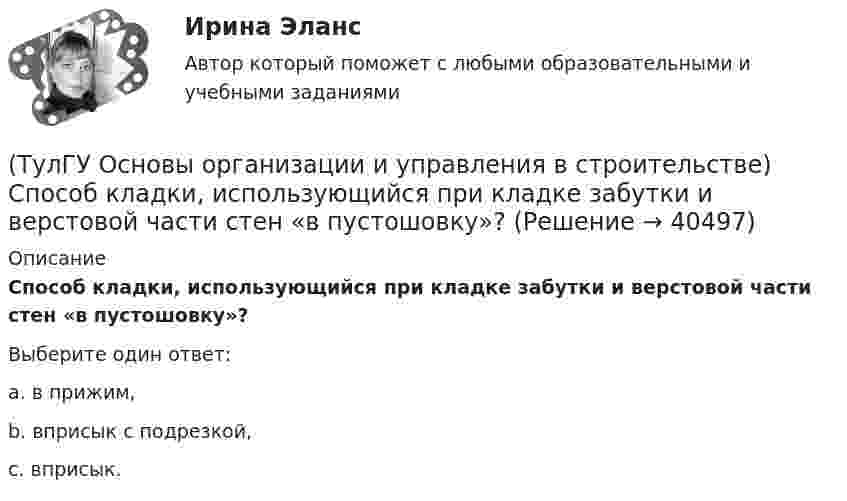      
          Описание
          Способ кладки, использующийся при кладке забутки и верстовой части стен «в пустошовку»?Выберите один ответ:a. в прижим, b. вприсык с подрезкой, c. вприсык.   
            
            
            (ТулГУ Основы организации и управления в строительстве) Ряды камней в кладке располагают параллельно друг другу и перпендикулярно действующей нагрузке, это правило разрезки:(ТулГУ Основы организации и управления в строительстве) Способ кладки, использующийся при кладке забутки и верстовой части стен «в пустошовку»?(ТулГУ Основы организации и управления в строительстве) Среднее значение при устройстве свай:(ТулГУ Основы организации и управления в строительстве) Строительная продукция в виде производственных услуг специализированных и субподрядных организаций называется:(ТулГУ Основы организации и управления в строительстве) Строительные процессы бывают:(ТулГУ Основы организации и управления в строительстве) Чем характеризуется трудоёмкость процессов?💯 ТулГУ Основы проектирования зданий и строительных конструкций (ответы на тест, август 2022)(ТулГУ Основы организации и управления в строительстве) При какой схеме перевозок используются автомобили или автопоезда с не отцепными звеньями?(ТулГУ Основы организации и управления в строительстве) При кладке стен толщиной 2… 2,5 кирпича нужно назначать звено?(ТулГУ Основы организации и управления в строительстве) При кладке стен толщиной в 1.5 кирпича и более следуют, назначат звено?(ТулГУ Основы организации и управления в строительстве) При отклонении положения сваи от вертикали более чем на 1% -(ТулГУ Основы организации и управления в строительстве) При толщине стены 38 см. назначают звено:(ТулГУ Основы организации и управления в строительстве) Проектная документация по организации строительства и технологии производства работ, выполняемая генеральной подрядной организацией с привлечением проектных, научных и других организаций, (ТулГУ Основы организации и управления в строительстве) Проектная документация по организации строительства и технологии производства работ, выполняемая генеральной проектной организацией с привлечением специализированных организаций, является: