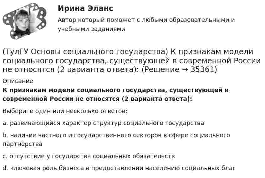      
          Описание
          К признакам модели социального государства, существующей в современной России не относятся (2 варианта ответа):Выберите один или несколько ответов:a. развивающийся характер структур социального государстваb. наличие частного и государственного секторов в сфере социального партнерстваc. отсутствие у государства социальных обязательств d. ключевая роль бизнеса в предоставлении населению социальных благ   
            
            
            (ТулГУ Основы социального государства) Категорию «социальное государство» изучают различные научные дисциплины, укажите самую «молодую» из них:(ТулГУ Основы социального государства) К признакам модели социального государства, существующей в современной России не относятся (2 варианта ответа):(ТулГУ Основы социального государства) Социальные институты как фабрики по производству социальных связей характеризовал:(ТулГУ Основы социального государства) Союз суверенных государств, созданный для достижения общих политических целей – это:[ТулГУ] Основы социального государства (тест, зачет, экзамен, вопросы, ответы)(ТулГУ Основы социального государства) Учет интересов общества является необходимым условием для существования любого государства?[ТулГУ] Основы социологии и политологии (тест, зачет, экзамен, вопросы, ответы)💯 ТулГУ Основы проектирования зданий и строительных конструкций (ответы на тест, октябрь 2022)💯 ТулГУ Основы проектирования зданий и строительных конструкций (правильные ответы на тест)[ТулГУ] Основы проектирования средств защиты (тест, зачет, экзамен, вопросы, ответы)💯 ТулГУ Основы производства (ответы на тест, сентябрь 2022)[ТулГУ] Основы психологии и педагогики (тест, зачет, экзамен, вопросы, ответы)💯 ТулГУ Основы САПР систем ТГВ (ответы на тест, октябрь 2022)💯 ТулГУ Основы САПР систем ТГВ (ответы на тест, сентябрь 2022)