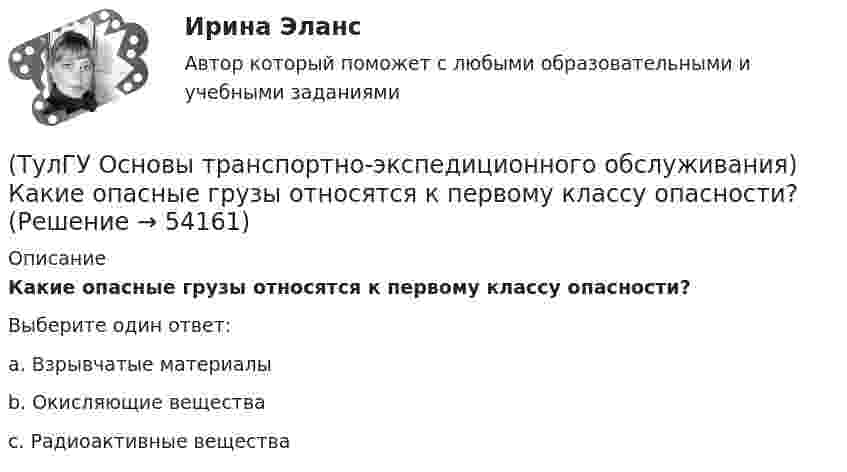      
            Описание
            Какие опасные грузы относятся к первому классу опасности?Выберите один ответ:a. Взрывчатые материалы b. Окисляющие вещества c. Радиоактивные вещества   
            
            
            (ТулГУ Основы транспортно-экспедиционного обслуживания) Какие опасные грузы относятся ко второму классу опасности?(ТулГУ Основы транспортно-экспедиционного обслуживания) Какие опасные грузы относятся к первому классу опасности?(ТулГУ Основы транспортно-экспедиционного обслуживания) Лишена ли сфера транспортно-экспедиционных услуг государственной поддержки?(ТулГУ Основы транспортно-экспедиционного обслуживания) На сколько групп можно разделить факторы, влияющие на уровень тарифов?(ТулГУ Основы транспортно-экспедиционного обслуживания) Операция с грузом на грузовом дворе заканчивается(ТулГУ Основы транспортно-экспедиционного обслуживания) Правильность размещения и крепления грузов, не предусмотренных техническими условиями, на железнодорожном транспорте проверяет(ТулГУ Основы транспортно-экспедиционного обслуживания) Правоотношение между судовладельцем и фрахтователем в проформе чартера «Дженкон» излагаются[ТулГУ] Основы социального государства (тест, зачет, экзамен, вопросы, ответы)(ТулГУ Основы социального государства) Учет интересов общества является необходимым условием для существования любого государства?[ТулГУ] Основы социологии и политологии (тест, зачет, экзамен, вопросы, ответы)(ТулГУ Основы транспортно-экспедиционного обслуживания) Акт о техническом состоянии вагона, контейнера составляется(ТулГУ Основы транспортно-экспедиционного обслуживания) В правовом отношении экспедиция на местах необщего пользования является(ТулГУ Основы транспортно-экспедиционного обслуживания) В течение, какого срока делается заявление о морском протесте, если происшествие произошло во время плавания судна?(ТулГУ Основы транспортно-экспедиционного обслуживания) Грузоотправитель имеет право