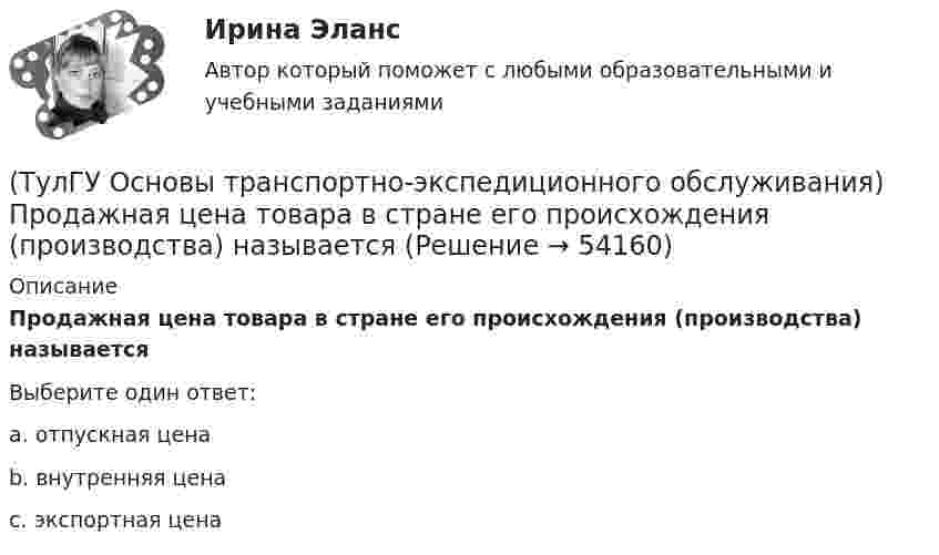     
            Описание
            Продажная цена товара в стране его происхождения (производства) называетсяВыберите один ответ:a. отпускная цена b. внутренняя цена c. экспортная цена   
            
            
            (ТулГУ Основы транспортно-экспедиционного обслуживания) Правоотношение между судовладельцем и фрахтователем в проформе чартера «Дженкон» излагаются(ТулГУ Основы транспортно-экспедиционного обслуживания) Продажная цена товара в стране его происхождения (производства) называется(ТулГУ Основы транспортно-экспедиционного обслуживания) С какими факторами связаны требования к упаковке товаров?(ТулГУ Основы транспортно-экспедиционного обслуживания) Среднесуточная скорость доставки мелкопартионных отправок в нашей стране по сравнению с зарубежными странами (США, Франции, Швеции)(ТулГУ Основы транспортно-экспедиционного обслуживания) «Стандартные тарифы, установленные для платы за провоз 1 кг груза, составляющего партию до 45кг, от пункта отправления до пункта назначения», это(ТулГУ Основы транспортно-экспедиционного обслуживания) Товарным складом признается(ТулГУ Основы транспортно-экспедиционного обслуживания) У кого остается натурный лист?(ТулГУ Основы транспортно-экспедиционного обслуживания) Грузоотправитель имеет право(ТулГУ Основы транспортно-экспедиционного обслуживания) Для перевозки каких грузов существуют формы бланков и разрешений?(ТулГУ Основы транспортно-экспедиционного обслуживания) Какие опасные грузы относятся ко второму классу опасности?(ТулГУ Основы транспортно-экспедиционного обслуживания) Какие опасные грузы относятся к первому классу опасности?(ТулГУ Основы транспортно-экспедиционного обслуживания) Лишена ли сфера транспортно-экспедиционных услуг государственной поддержки?(ТулГУ Основы транспортно-экспедиционного обслуживания) На сколько групп можно разделить факторы, влияющие на уровень тарифов?(ТулГУ Основы транспортно-экспедиционного обслуживания) Операция с грузом на грузовом дворе заканчивается