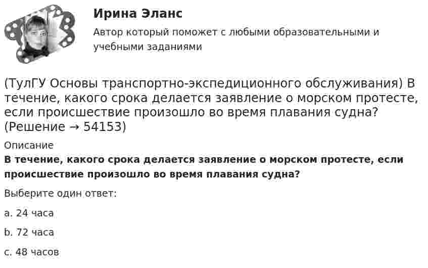      
            Описание
            В течение, какого срока делается заявление о морском протесте, если происшествие произошло во время плавания судна?Выберите один ответ:a. 24 часа b. 72 часа c. 48 часов   
            
            
            (ТулГУ Основы транспортно-экспедиционного обслуживания) В правовом отношении экспедиция на местах необщего пользования является(ТулГУ Основы транспортно-экспедиционного обслуживания) В течение, какого срока делается заявление о морском протесте, если происшествие произошло во время плавания судна?(ТулГУ Основы транспортно-экспедиционного обслуживания) Грузоотправитель имеет право(ТулГУ Основы транспортно-экспедиционного обслуживания) Для перевозки каких грузов существуют формы бланков и разрешений?(ТулГУ Основы транспортно-экспедиционного обслуживания) Какие опасные грузы относятся ко второму классу опасности?(ТулГУ Основы транспортно-экспедиционного обслуживания) Какие опасные грузы относятся к первому классу опасности?(ТулГУ Основы транспортно-экспедиционного обслуживания) Лишена ли сфера транспортно-экспедиционных услуг государственной поддержки?(ТулГУ Основы социального государства) Категорию «социальное государство» изучают различные научные дисциплины, укажите самую «молодую» из них:(ТулГУ Основы социального государства) К признакам модели социального государства, существующей в современной России не относятся (2 варианта ответа):(ТулГУ Основы социального государства) Социальные институты как фабрики по производству социальных связей характеризовал:(ТулГУ Основы социального государства) Союз суверенных государств, созданный для достижения общих политических целей – это:[ТулГУ] Основы социального государства (тест, зачет, экзамен, вопросы, ответы)(ТулГУ Основы социального государства) Учет интересов общества является необходимым условием для существования любого государства?[ТулГУ] Основы социологии и политологии (тест, зачет, экзамен, вопросы, ответы)