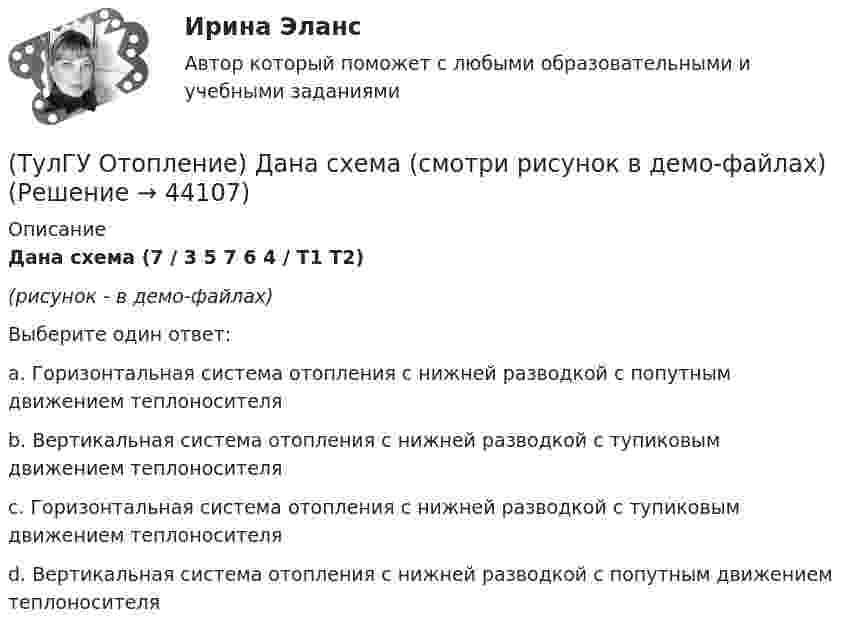     
            Описание
            Дана схема (7 / 3 5 7 6 4 / Т1 Т2)(рисунок - в демо-файлах)Выберите один ответ:a. Горизонтальная система отопления с нижней разводкой с попутным движением теплоносителя b. Вертикальная система отопления с нижней разводкой с тупиковым движением теплоносителя c. Горизонтальная система отопления с нижней разводкой с тупиковым движением теплоносителя d. Вертикальная система отопления с нижней разводкой с попутным движением теплоносителя   
            
            
            (ТулГУ Отопление) Дана схема (смотри рисунок в демо-файлах)(ТулГУ Отопление) Дана схема (смотри рисунок в демо-файлах)(ТулГУ Отопление) Дана схема (смотри рисунок в демо-файлах)(ТулГУ Отопление) Диаметр корпуса грязевика должен быть больше диаметра входного патрубка …(ТулГУ Отопление) Динамический режим характеризуют(ТулГУ Отопление) Для определения тепловой мощности системы отопления(ТулГУ Отопление) Единицы измерения сопротивления теплопередачи ограждения:💯 ТулГУ Отопление [6 семестр] (ответы на тест, сентябрь 2022)(ТулГУ Отопление) В каких системах отопления присутствует главный стояк:(ТулГУ Отопление) В контуре напольного отопления допускаются потери давления до:(ТулГУ Отопление) Воздух в системы отопления попадает следующими путями:(ТулГУ Отопление) В формуле R0 = n·(tB – tH) / ∆tH·αB(ТулГУ Отопление) В формуле R₀ = n•(tB – tH) / ∆tH•αB.   DtH –это(ТулГУ Отопление) В чем назначение элеватора в системах водяного отопления ?