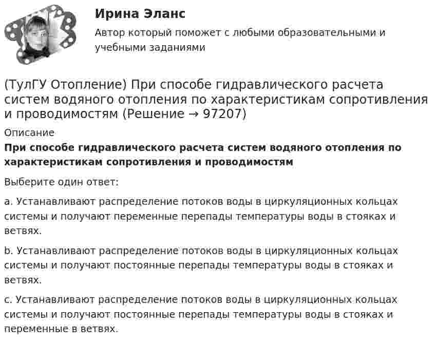      
            Описание
            При способе гидравлического расчета систем водяного отопления по характеристикам сопротивления и проводимостямВыберите один ответ:a. Устанавливают распределение потоков воды в циркуляционных кольцах системы и получают переменные перепады температуры воды в стояках и ветвях. b. Устанавливают распределение потоков воды в циркуляционных кольцах системы и получают постоянные перепады температуры воды в стояках и ветвях. c. Устанавливают распределение потоков воды в циркуляционных кольцах системы и получают постоянные перепады температуры воды в стояках и переменные в ветвях.    
            
            
            (ТулГУ Отопление) При выборе тепловой мощности системы отопления должны быть учтены потери или поступления теплоты через внутренние ограждения, если температура воздуха в соседних помещениях ниже или выше температуры в данном помещении на...(ТулГУ Отопление) При способе гидравлического расчета систем водяного отопления по характеристикам сопротивления и проводимостям(ТулГУ Отопление) Рабочей зоной помещения называется:(ТулГУ Отопление) Рабочей зоной помещения называется:(ТулГУ Отопление) Радиаторы относятся к группе.(ТулГУ Отопление) Радиационные приборы — отопительные приборы...(ТулГУ Отопление) Расход воды на участке определяется по формуле:(ТулГУ Отопление) Первое условие комфортности температурной обстановки определяет:(ТулГУ Отопление) Периодичность функционирования отопления в течение года и изменчивость использования мощности установки зависит, прежде всего, от ...(ТулГУ Отопление) Плотность теплового потока отопительного прибора называется.(ТулГУ Отопление) Поправочный коэффициент n на расчетную разность температуры для ограждений, которые отделяют отапливаемые помещения от неотапливаемых и непосредственно не омываются наружным воздухом...(ТулГУ Отопление) Потери теплоты через отдельные ограждения в помещении...(ТулГУ Отопление) Потери теплоты через отдельные ограждения в помещении...(ТулГУ Отопление) Приборы высотой 500 мм считаются …