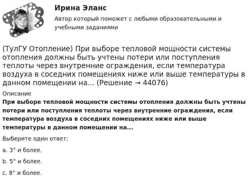      
            Описание
            При выборе тепловой мощности системы отопления должны быть учтены потери или поступления теплоты через внутренние ограждения, если температура воздуха в соседних помещениях ниже или выше температуры в данном помещении на...Выберите один ответ:a. 3° и более. b. 5° и более. c. 8° и более.   
            
            
            (ТулГУ Отопление) Приборы высотой 500 мм считаются …(ТулГУ Отопление) При выборе тепловой мощности системы отопления должны быть учтены потери или поступления теплоты через внутренние ограждения, если температура воздуха в соседних помещениях ниже или выше температуры в данном помещении на...(ТулГУ Отопление) При выборе тепловой мощности системы отопления должны быть учтены потери или поступления теплоты через внутренние ограждения, если температура воздуха в соседних помещениях ниже или выше температуры в данном помещении на...(ТулГУ Отопление) При способе гидравлического расчета систем водяного отопления по характеристикам сопротивления и проводимостям(ТулГУ Отопление) Рабочей зоной помещения называется:(ТулГУ Отопление) Рабочей зоной помещения называется:(ТулГУ Отопление) Радиаторы относятся к группе.(ТулГУ Отопление) Отопительным периодом называют.(ТулГУ Отопление) Отопительным периодом называют.(ТулГУ Отопление) Первое условие комфортности температурной обстановки определяет:(ТулГУ Отопление) Периодичность функционирования отопления в течение года и изменчивость использования мощности установки зависит, прежде всего, от ...(ТулГУ Отопление) Плотность теплового потока отопительного прибора называется.(ТулГУ Отопление) Поправочный коэффициент n на расчетную разность температуры для ограждений, которые отделяют отапливаемые помещения от неотапливаемых и непосредственно не омываются наружным воздухом...(ТулГУ Отопление) Потери теплоты через отдельные ограждения в помещении...