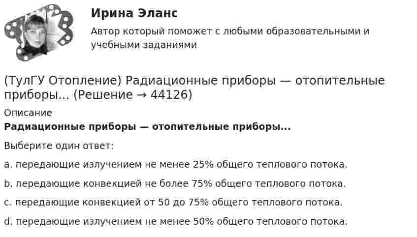      
            Описание
            Радиационные приборы — отопительные приборы...Выберите один ответ:a. передающие излучением не менее 25% общего теплового потока. b. передающие конвекцией не более 75% общего теплового потока. c. передающие конвекцией от 50 до 75% общего теплового потока. d. передающие излучением не менее 50% общего теплового потока.   
            
            
            (ТулГУ Отопление) Радиаторы относятся к группе.(ТулГУ Отопление) Радиационные приборы — отопительные приборы...(ТулГУ Отопление) Расход воды на участке определяется по формуле:(ТулГУ Отопление) Расчетная тепловая мощность в течение отопительного сезона должна использоваться...(ТулГУ Отопление) Расчетная тепловая мощность в течение отопительного сезона должна использоваться...(ТулГУ Отопление) Рекомендуемый нормальный уклон магистралей водяных в насосных системах(ТулГУ Отопление) Рекомендуемый нормальный уклон магистралей водяных в насосных системах(ТулГУ Отопление) Потери теплоты через отдельные ограждения в помещении...(ТулГУ Отопление) Потери теплоты через отдельные ограждения в помещении...(ТулГУ Отопление) Приборы высотой 500 мм считаются …(ТулГУ Отопление) При выборе тепловой мощности системы отопления должны быть учтены потери или поступления теплоты через внутренние ограждения, если температура воздуха в соседних помещениях ниже или выше температуры в данном помещении на...(ТулГУ Отопление) При выборе тепловой мощности системы отопления должны быть учтены потери или поступления теплоты через внутренние ограждения, если температура воздуха в соседних помещениях ниже или выше температуры в данном помещении на...(ТулГУ Отопление) При способе гидравлического расчета систем водяного отопления по характеристикам сопротивления и проводимостям(ТулГУ Отопление) Рабочей зоной помещения называется: