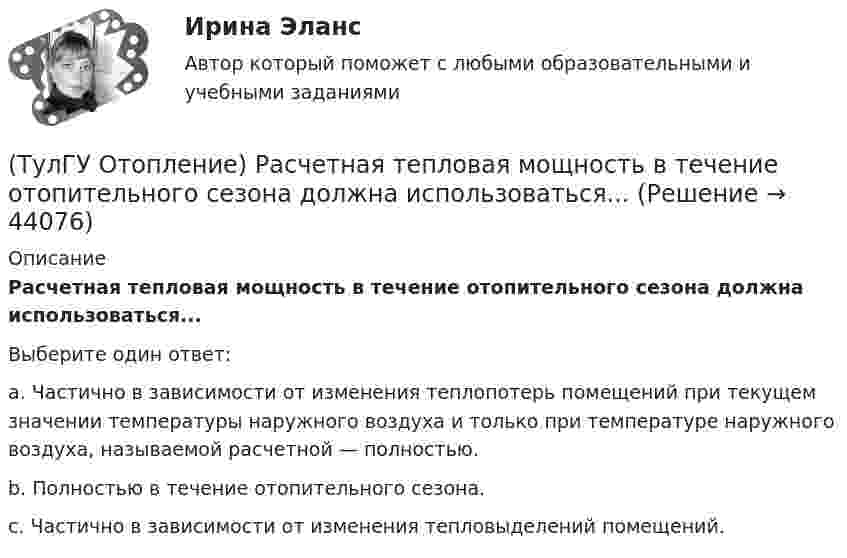      
            Описание
            Расчетная тепловая мощность в течение отопительного сезона должна использоваться...Выберите один ответ:a. Частично в зависимости от изменения теплопотерь помещений при текущем значении температуры наружного воздуха и только при температуре наружного воздуха, называемой расчетной — полностью. b. Полностью в течение отопительного сезона. c. Частично в зависимости от изменения тепловыделений помещений.   
            
            
            (ТулГУ Отопление) Расход воды на участке определяется по формуле:(ТулГУ Отопление) Расчетная тепловая мощность в течение отопительного сезона должна использоваться...(ТулГУ Отопление) Расчетная тепловая мощность в течение отопительного сезона должна использоваться...(ТулГУ Отопление) Рекомендуемый нормальный уклон магистралей водяных в насосных системах(ТулГУ Отопление) Рекомендуемый нормальный уклон магистралей водяных в насосных системах(ТулГУ Отопление) Рециркуляционный воздухонагреватель с естественным движением воздуха — это отопительный прибор(ТулГУ Отопление) Системы кондиционирования микроклимата (СКМ) здания включает в себя следующие составляющие:(ТулГУ Отопление) Приборы высотой 500 мм считаются …(ТулГУ Отопление) При выборе тепловой мощности системы отопления должны быть учтены потери или поступления теплоты через внутренние ограждения, если температура воздуха в соседних помещениях ниже или выше температуры в данном помещении на...(ТулГУ Отопление) При выборе тепловой мощности системы отопления должны быть учтены потери или поступления теплоты через внутренние ограждения, если температура воздуха в соседних помещениях ниже или выше температуры в данном помещении на...(ТулГУ Отопление) При способе гидравлического расчета систем водяного отопления по характеристикам сопротивления и проводимостям(ТулГУ Отопление) Рабочей зоной помещения называется:(ТулГУ Отопление) Рабочей зоной помещения называется:(ТулГУ Отопление) Радиаторы относятся к группе.