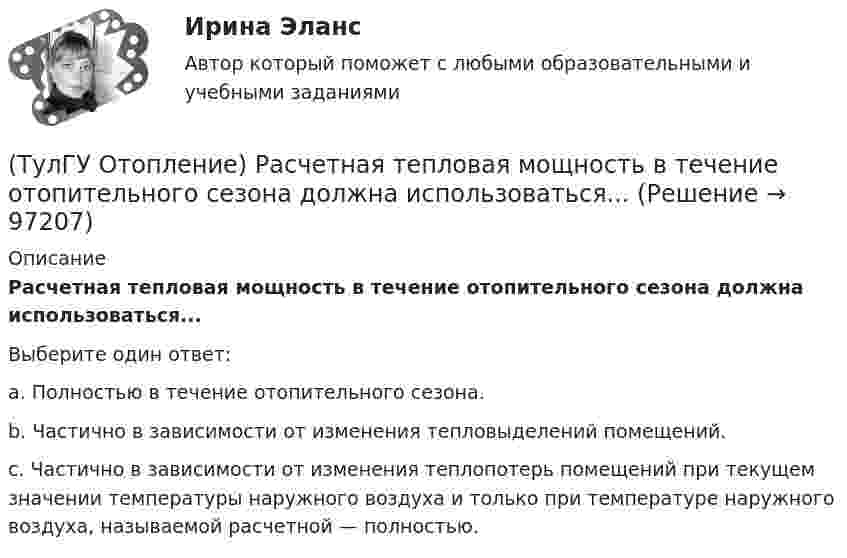      
            Описание
            Расчетная тепловая мощность в течение отопительного сезона должна использоваться...Выберите один ответ:a. Полностью в течение отопительного сезона. b. Частично в зависимости от изменения тепловыделений помещений. c. Частично в зависимости от изменения теплопотерь помещений при текущем значении температуры наружного воздуха и только при температуре наружного воздуха, называемой расчетной — полностью.    
            
            
            (ТулГУ Отопление) Расчетная тепловая мощность в течение отопительного сезона должна использоваться...(ТулГУ Отопление) Расчетная тепловая мощность в течение отопительного сезона должна использоваться...(ТулГУ Отопление) Рекомендуемый нормальный уклон магистралей водяных в насосных системах(ТулГУ Отопление) Рекомендуемый нормальный уклон магистралей водяных в насосных системах(ТулГУ Отопление) Рециркуляционный воздухонагреватель с естественным движением воздуха — это отопительный прибор(ТулГУ Отопление) Системы кондиционирования микроклимата (СКМ) здания включает в себя следующие составляющие:(ТулГУ Отопление) Схема местной системы воздушного отопления:(ТулГУ Отопление) При выборе тепловой мощности системы отопления должны быть учтены потери или поступления теплоты через внутренние ограждения, если температура воздуха в соседних помещениях ниже или выше температуры в данном помещении на...(ТулГУ Отопление) При выборе тепловой мощности системы отопления должны быть учтены потери или поступления теплоты через внутренние ограждения, если температура воздуха в соседних помещениях ниже или выше температуры в данном помещении на...(ТулГУ Отопление) При способе гидравлического расчета систем водяного отопления по характеристикам сопротивления и проводимостям(ТулГУ Отопление) Рабочей зоной помещения называется:(ТулГУ Отопление) Рабочей зоной помещения называется:(ТулГУ Отопление) Радиаторы относятся к группе.(ТулГУ Отопление) Радиационные приборы — отопительные приборы...