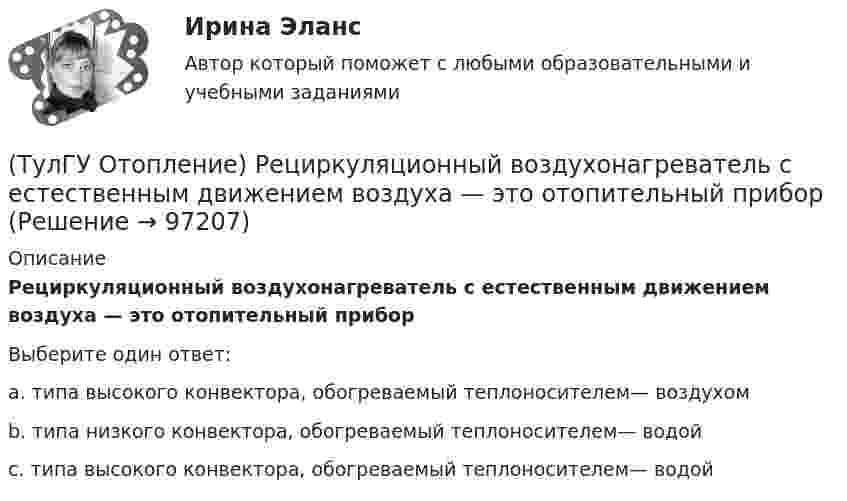      
            Описание
            Рециркуляционный воздухонагреватель с естественным движением воздуха — это отопительный приборВыберите один ответ:a. типа высокого конвектора, обогреваемый теплоносителем— воздухом b. типа низкого конвектора, обогреваемый теплоносителем— водой c. типа высокого конвектора, обогреваемый теплоносителем— водой    
            
            
            (ТулГУ Отопление) Рекомендуемый нормальный уклон магистралей водяных в насосных системах(ТулГУ Отопление) Рециркуляционный воздухонагреватель с естественным движением воздуха — это отопительный прибор(ТулГУ Отопление) Системы кондиционирования микроклимата (СКМ) здания включает в себя следующие составляющие:(ТулГУ Отопление) Схема местной системы воздушного отопления:(ТулГУ Отопление) Теплозатраты на нагревание инфильтрующегося воздуха для всех зданий (кроме жилых и общественных с естественной вытяжкой).(ТулГУ Отопление) Теплопотери через ограждающие конструкции определяют по формуле:(ТулГУ Отопление) Труба №2, на схеме, называется: (ТулГУ Отопление) Рабочей зоной помещения называется:(ТулГУ Отопление) Рабочей зоной помещения называется:(ТулГУ Отопление) Радиаторы относятся к группе.(ТулГУ Отопление) Радиационные приборы — отопительные приборы...(ТулГУ Отопление) Расход воды на участке определяется по формуле:(ТулГУ Отопление) Расчетная тепловая мощность в течение отопительного сезона должна использоваться...(ТулГУ Отопление) Расчетная тепловая мощность в течение отопительного сезона должна использоваться...