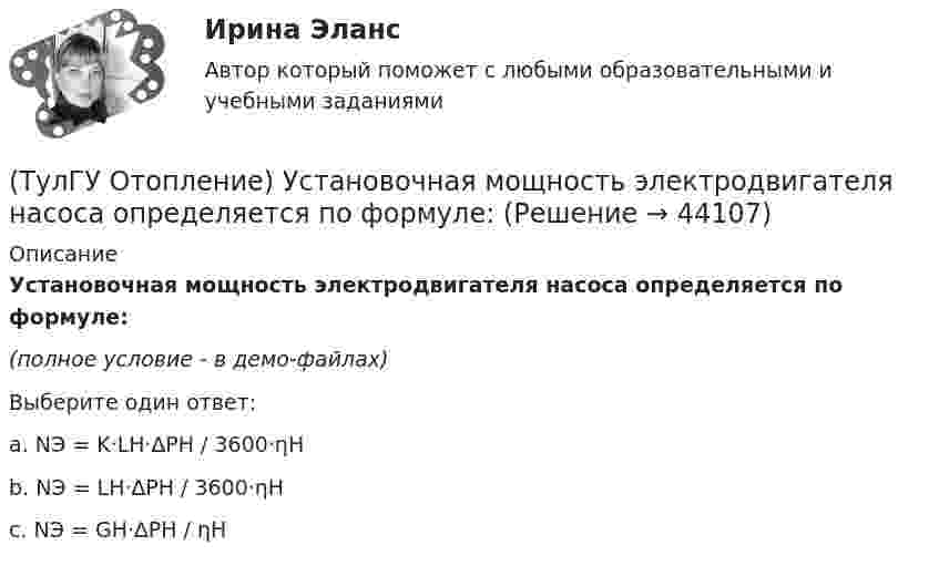     
            Описание
            Установочная мощность электродвигателя насоса определяется по формуле:(полное условие - в демо-файлах)Выберите один ответ:a. NЭ = K·LH·∆PH / 3600·ηH b. NЭ = LH·∆PH / 3600·ηH c. NЭ = GH·∆PH / ηH   
            
            
            (ТулГУ Отопление) Труба №2, на схеме, называется: (ТулГУ Отопление) Установочная мощность электродвигателя насоса определяется по формуле:(ТулГУ Отопление) Целью прямой задачи гидравлического расчета является(ТулГУ Отопление) Что показывает коэффициент местного сопротивления ( ξ ) ?(ТулГУ Отопление) Что показывает коэффициент местного сопротивления ( ξ ) ?(ТулГУ Отопление) Что такое условный проход трубопровода.(ТулГУ) От чего не зависит теоретический объем, описываемый поршнем компрессора?(ТулГУ Отопление) Расчетная тепловая мощность в течение отопительного сезона должна использоваться...(ТулГУ Отопление) Рекомендуемый нормальный уклон магистралей водяных в насосных системах(ТулГУ Отопление) Рекомендуемый нормальный уклон магистралей водяных в насосных системах(ТулГУ Отопление) Рециркуляционный воздухонагреватель с естественным движением воздуха — это отопительный прибор(ТулГУ Отопление) Системы кондиционирования микроклимата (СКМ) здания включает в себя следующие составляющие:(ТулГУ Отопление) Схема местной системы воздушного отопления:(ТулГУ Отопление) Теплозатраты на нагревание инфильтрующегося воздуха для всех зданий (кроме жилых и общественных с естественной вытяжкой).