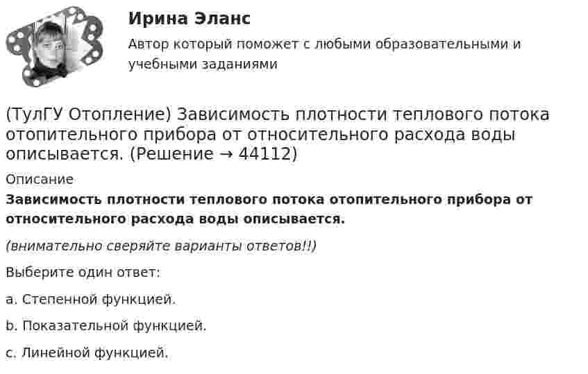      
            Описание
            Зависимость плотности теплового потока отопительного прибора от относительного расхода воды описывается. (внимательно сверяйте варианты ответов!!)Выберите один ответ:a. Степенной функцией. b. Показательной функцией. c. Линейной функцией.   
            
            
            (ТулГУ Отопление) Единицы измерения сопротивления теплопередачи ограждения:(ТулГУ Отопление) Зависимость плотности теплового потока отопительного прибора от относительного расхода воды описывается.(ТулГУ Отопление) Зависимость плотности теплового потока отопительного прибора от тем­пературного напора описывается.(ТулГУ Отопление) Какое требование не относится к группе санитарно-гигиенических требований к системам отопления.(ТулГУ Отопление) Какому теплоносителю соответствует данная характеристика?   Практически несжимаемая жидкая среда со значительной плотностью и теплоемко­стью. Изменяет плотность, объем и вязкость в зависи­мости от температуры, а температуру кипения(ТулГУ Отопление) Какому теплоносителю соответствует данная характеристика?   Является легкоподвижной средой со сравнительно малой плотностью. Температура и плотность зависят от давления. Значительно изменяет объем и энтальпию при фазовом превращении(ТулГУ Отопление) Как определяется напор, под которым находится теплоприёмник потребителя?(ТулГУ Отопление) В чем назначение элеватора в системах водяного отопления ?(ТулГУ Отопление) Градусо-сутки отопительного периода —(ТулГУ Отопление) Дана схема (смотри рисунок в демо-файлах)(ТулГУ Отопление) Дана схема (смотри рисунок в демо-файлах)(ТулГУ Отопление) Дана схема (смотри рисунок в демо-файлах)(ТулГУ Отопление) Диаметр корпуса грязевика должен быть больше диаметра входного патрубка …(ТулГУ Отопление) Динамический режим характеризуют