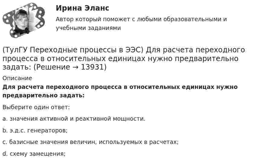      
          Описание
          Для расчета переходного процесса в относительных единицах нужно предварительно задать:Выберите один ответ:a. значения активной и реактивной мощности. b. э.д.с. генераторов; c. базисные значения величин, используемых в расчетах; d. схему замещения;   
            
            
            (ТулГУ Переходные процессы в ЭЭС) Для индуктивных сопротивлений синхронного генератора характерна зависимость:(ТулГУ Переходные процессы в ЭЭС) Для расчета переходного процесса в относительных единицах нужно предварительно задать:(ТулГУ Переходные процессы в ЭЭС) Для элементов электроэнергетической системы, магнитосвязные цепи которых неподвижны относительно друг друга, сопротивления обратной и прямой последовательности:(ТулГУ Переходные процессы в ЭЭС) Если при расчетах переходного процесса в электроэнергетической системе в качестве базисной величины угловой частоты выбрана синхронная частота вращения ротора генератора, то(ТулГУ Переходные процессы в ЭЭС) Известно, что E``∑ = 12000 В; x``∑ = 12 Ом; а x``d = 3 Ом; тогда начальный сверхпереходный ток в месте КЗ равен(ТулГУ Переходные процессы в ЭЭС) Известны: постоянная составляющая индуктивности фазной обмотки СГ l0 = 0,003 Гн; и амплитуда 2-й гармоники индуктивности l2 = 0,0006 Гн; тогда минимальное значение индуктивности обмотки фазы А равно:(ТулГУ Переходные процессы в ЭЭС) Короткое замыкание (вставить) является симметричным к.з.:(ТулГУ Переходные процессы в ЭЭС) В схеме замещения генератор обычно замещается(ТулГУ Переходные процессы в ЭЭС) В схеме замещения двухобмоточный трансформатор обычно замещается(ТулГУ Переходные процессы в ЭЭС) В схеме замещения обобщенная нагрузка обычно замещается(ТулГУ Переходные процессы в ЭЭС) В схеме замещения синхронный двигатель обычно замещается(ТулГУ Переходные процессы в ЭЭС) В схеме замещения эквивалентный источник системы обычно замещается(ТулГУ Переходные процессы в ЭЭС) В электрической машине с демпферными контурами в начальный момент к.з. постоянной остается:(ТулГУ Переходные процессы в ЭЭС) В электроэнергетических системах могут существовать следующие виды несимметрии: 1) продольная; 2) радиальная; 3) узловая; 4) переходная; 5) поперечная; (указать существующие):
