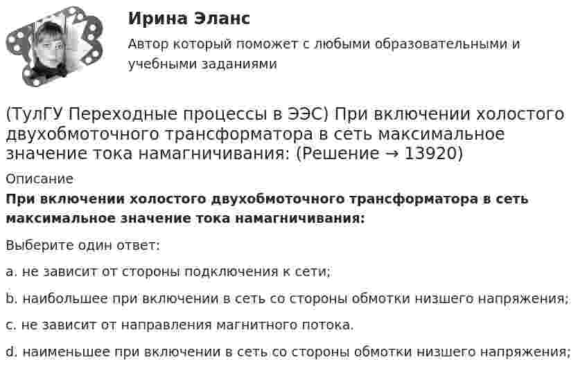      
          Описание
          При включении холостого двухобмоточного трансформатора в сеть максимальное значение тока намагничивания:Выберите один ответ:a. не зависит от стороны подключения к сети; b. наибольшее при включении в сеть со стороны обмотки низшего напряжения; c. не зависит от направления магнитного потока. d. наименьшее при включении в сеть со стороны обмотки низшего напряжения;   
            
            
            (ТулГУ Переходные процессы в ЭЭС) Поперечная переходная ЭДС синхронной машины соответствует:(ТулГУ Переходные процессы в ЭЭС) При включении холостого двухобмоточного трансформатора в сеть максимальное значение тока намагничивания:(ТулГУ Переходные процессы в ЭЭС) При КЗ известны: начальный сверхпереходный ток КЗ I`` = 10 кА, ударный коэффициент ky = 1,2; и номинальный ток обобщенной нагрузки IНД = 1 кА , тогда ударный ток КЗ равен:(ТулГУ Переходные процессы в ЭЭС) При КЗ известны: начальный сверхпереходный ток КЗ I`` = 5 кА, ударный коэффициент ky = 1,7; и номинальный ток обобщенной нагрузки IНД = 1 кА , тогда ударный ток КЗ равен:(ТулГУ Переходные процессы в ЭЭС) При расчетах тока намагничивания включяемого в сеть холостого трансформатора:(ТулГУ Переходные процессы в ЭЭС) Пусть Uб = 110 кВ – базисное напряжение, а x∑ = 8 Ом и r∑ = 6 Ом - результирующие активное и индуктивное сопротивления схемы замещения трехфазной электроэнергетической системы относительно точки к.з. К(3) . Тогда (ТулГУ Переходные процессы в ЭЭС) Пусть У – матрица проводимости схемы замещения электроэнергетической системы, тогда ее диагональные элементы называются:(ТулГУ Переходные процессы в ЭЭС) Короткое замыкание (вставить) является симметричным к.з.:(ТулГУ Переходные процессы в ЭЭС) К параметрам режима электроэнергетической системы относятся: 1) напряжение; 2) передаваемые мощности; 3) коэффициенты трансформации; 4) полные сопротивления элементов; 5) частота тока (указать относящиеся):(ТулГУ Переходные процессы в ЭЭС) Метод расчетных крмвых используется для приближенного определения:(ТулГУ Переходные процессы в ЭЭС) Несимметричных переходные процессы в генераторе порождают нечетные высшие гармоники однофазного тока статора, которые обусловлены:(ТулГУ Переходные процессы в ЭЭС) Общее уравнение переходного процесса в синхронной машине является:(ТулГУ Переходные процессы в ЭЭС) Переходные процессы могут быть:(ТулГУ Переходные процессы в ЭЭС) Под расчетами электромагнитных переходных процессов при заданных условиях понимается