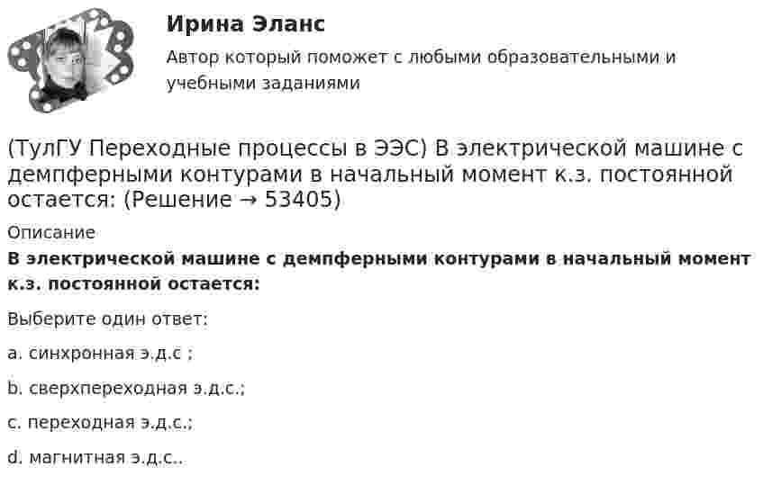      
            Описание
            В электрической машине с демпферными контурами в начальный момент к.з. постоянной остается:Выберите один ответ:a. синхронная э.д.с ; b. сверхпереходная э.д.с.; c. переходная э.д.с.; d. магнитная э.д.с..   
            
            
            (ТулГУ Переходные процессы в ЭЭС) В схеме замещения эквивалентный источник системы обычно замещается(ТулГУ Переходные процессы в ЭЭС) В электрической машине с демпферными контурами в начальный момент к.з. постоянной остается:(ТулГУ Переходные процессы в ЭЭС) В электроэнергетических системах могут существовать следующие виды несимметрии: 1) продольная; 2) радиальная; 3) узловая; 4) переходная; 5) поперечная; (указать существующие):(ТулГУ Переходные процессы в ЭЭС) В явнополюсной синхронной машине постоянны индуктивности :(ТулГУ Переходные процессы в ЭЭС) Для индуктивных сопротивлений синхронного генератора характерна зависимость:(ТулГУ Переходные процессы в ЭЭС) Для расчета переходного процесса в относительных единицах нужно предварительно задать:(ТулГУ Переходные процессы в ЭЭС) Для элементов электроэнергетической системы, магнитосвязные цепи которых неподвижны относительно друг друга, сопротивления обратной и прямой последовательности:(ТулГУ Охрана воздушного бассейна) Что относится к достоинствам аммиачно-циклического метода очистки газов от диоксида серы ?(ТулГУ Охрана воздушного бассейна) Что относится к недостаткам аппаратов мокрой очистки газов ?(ТулГУ Охрана воздушного бассейна) Что является отличительной особенностью циклонов ОЭКДМ?(ТулГУ Переходные процессы в ЭЭС) В схеме замещения асинхронный двигатель обычно замещается(ТулГУ Переходные процессы в ЭЭС) В схеме замещения генератор обычно замещается(ТулГУ Переходные процессы в ЭЭС) В схеме замещения двухобмоточный трансформатор обычно замещается(ТулГУ Переходные процессы в ЭЭС) В схеме замещения обобщенная нагрузка обычно замещается