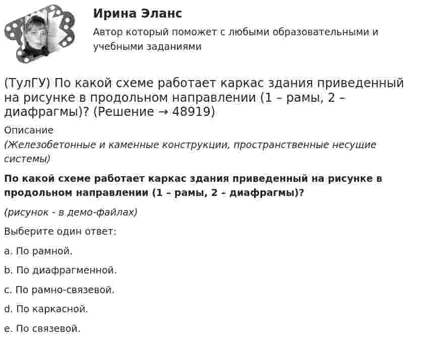     
            Описание
            (Железобетонные и каменные конструкции, пространственные несущие системы)По какой схеме работает каркас здания приведенный на рисунке в продольном направлении (1 – рамы, 2 – диафрагмы)? (рисунок - в демо-файлах)Выберите один ответ:a. По рамной. b. По диафрагменной. c. По рамно-связевой. d. По каркасной. e. По связевой.   
            
            
            (ТулГУ) По какой из приведенных формул в общем случае определяется сигнал(ТулГУ) По какой схеме работает каркас здания приведенный на рисунке в продольном направлении (1 – рамы, 2 – диафрагмы)? (ТулГУ) По какой схеме работает каркас здания приведенный на рисунке в продольном направлении (1 – рамы, 2 – диафрагмы)? (ТулГУ) По какой формуле определить требуемую площадь сечения наклонных стержней, если известна площадь сечения поперечных стержней?(ТулГУ) По какой формуле определяется плотность потока энергии П от источника электромагнитного излучения СВЧ?   где Р – мощность излучения от источника, r – расстояние от источника излучения до человека.(ТулГУ) По какому принципу работают электротепловые реле(ТулГУ) По Лафферу, если фактическая налоговая ставка больше оптимальной, ее снижение приведет к:(ТулГУ) Под термином бытовая коррупция понимается коррупционные правонарушения:(ТулГУ) Под экономическим риском понимается вероятность ...(ТулГУ) По каким формулам можно проверить прочности нормальных сечений внецентренно растянутого ЖБ элемента, если e` > h₀ – a`?(ТулГУ) По каким формулам определяются напряжения в бетоне и в продольной арматуре изгибаемых элементов при расчете по методу допускаемых напряжений?(ТулГУ) По каким формулам рассчитывается прочность каменного элемента армированного сетками при центральном сжатии?(ТулГУ) По каким формулам рассчитывается прочность каменного элемента на растяжение?(ТулГУ) По каким формулам рассчитывается прочность каменного элемента с продольным армированием при внецентренном сжатии и малых эксцентриситетах при x > 0,55h0?