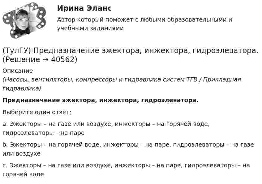      
          Описание
          (Насосы, вентиляторы, компрессоры и гидравлика систем ТГВ / Прикладная гидравлика)Предназначение эжектора, инжектора, гидроэлеватора.Выберите один ответ:a. Эжекторы – на газе или воздухе, инжекторы – на горячей воде, гидроэлеваторы – на паре b. Эжекторы – на горячей воде, инжекторы – на паре, гидроэлеваторы – на газе или воздухе c. Эжекторы – на газе или воздухе, инжекторы – на паре, гидроэлеваторы – на горячей воде   
            
            
            [ТулГУ] Практическая работа №8 Алгоритмизация и программирование. (Вариант 1, задания 1, 6, 11, 16)(ТулГУ) Предназначение эжектора, инжектора, гидроэлеватора.(ТулГУ) Преимущества многоступенчатого сжатия?(ТулГУ) Приблизительные потери реактивной мощности в трансформаторах(ТулГУ) Приведённые затраты проектируемого варианта складываются из(ТулГУ) Приведите название сплава марки Д16 и его примерный химический состав(ТулГУ) Приведите название сплава меди с другими элементами (оловом кремнием алюминием бериллием и др)(ТулГУ) Правовые основы сертификации в РФ установлены Законами[ТулГУ] Практическая работа №1 Количество информации (Вариант 1, задания 1, 6, 11)[ТулГУ] Практическая работа №2 Кодирование числовой информации (Вариант 1, задания 1, 6, 11, 16, 21, 26)[ТулГУ] Практическая работа №3 Кодирование текстовой информации (Вариант 1, задания 1, 6, 11, 16, 21)[ТулГУ] Практическая работа №4 Кодирование графической информации (Вариант 1, задания 1, 6, 11, 16, 21, 26)ТулГУ] Практическая работа №5 Кодирование звуковой информации (Вариант 1, задания 1, 6, 11, 16)[ТулГУ] Практическая работа №6 Элементы логики (Вариант 1, задания 1, 6, 11, 16)