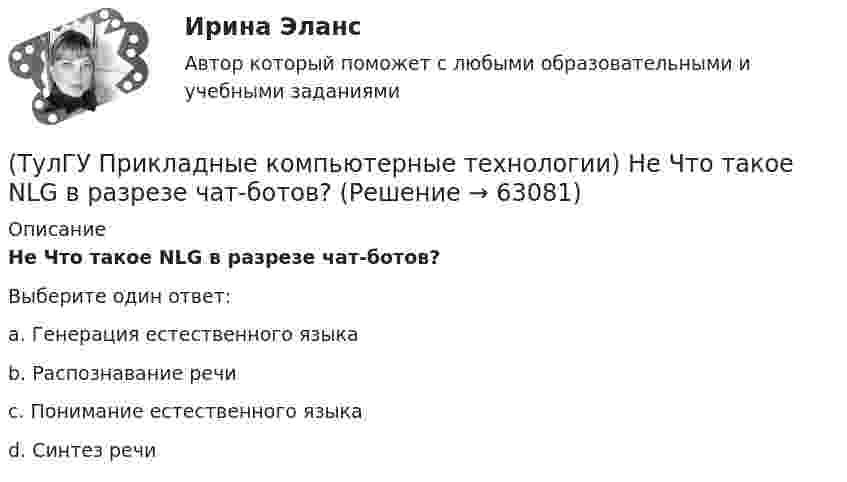      
            Описание
            Не Что такое NLG в разрезе чат-ботов?Выберите один ответ:a. Генерация естественного языка b. Распознавание речи c. Понимание естественного языка d. Синтез речи    
            
            
            (ТулГУ Прикладные компьютерные технологии) Какой фреймворк ИИ используется в Google для автозавершения фраз в поисковой строке?(ТулГУ Прикладные компьютерные технологии) Не Что такое NLG в разрезе чат-ботов?(ТулГУ Прикладные компьютерные технологии) О каком алгоритме ИИ идет речь: основан на коллективном интеллекте социальных насекомых, таких как муравьи и пчелы, каждая особь которых обладает очень малыми возможностями?(ТулГУ Прикладные компьютерные технологии) О каком типе технологии дополненная реальности идет речь: работает по особым алгоритмам распознавания, где на окружающий ландшафт, снятый камерой, накладывается виртуальная «сетка»?(ТулГУ Прикладные компьютерные технологии) О чем идет речь в разрезе блокчейн: процесс поддержки сети ее участниками?(ТулГУ Прикладные компьютерные технологии) Что НЕ используют для обработки каких-либо событий при разработке приложения на Android Studio?(ТулГУ) При классификации предпринимательских рисков по сфере возникновения НЕ выделяют:(ТулГУ) При использовании формулы трапеций точность вычисления определенного интеграла может быть повышена(ТулГУ) При какой группировке выделяют прямые и косвенные затраты?(ТулГУ) При каком исполнении цеховой ТП послеаварийный режим работы трансформаторов будет более щадящим?(ТулГУ) При каком условии возникает пространственное деформирование диафрагмовой системы от вертикальной нагрузки?(ТулГУ Прикладные компьютерные технологии) Из-за чего уменьшается качество взаимодействия с виртуальной средой?(ТулГУ Прикладные компьютерные технологии) Как называется библиотека нейронных сетей на основе Python с открытым исходным кодом, которая по мнению специалистов лучше подходит для новичков?(ТулГУ Прикладные компьютерные технологии) Как называется платформа синтеза речи?