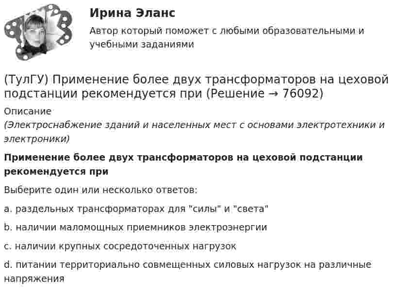      
            Описание
            (Электроснабжение зданий и населенных мест с основами электротехники и электроники)Применение более двух трансформаторов на цеховой подстанции рекомендуется приВыберите один или несколько ответов:a. раздельных трансформаторах для силы и света b. наличии маломощных приемников электроэнергии c. наличии крупных сосредоточенных нагрузок d. питании территориально совмещенных силовых нагрузок на различные напряжения   
            
            
            (ТулГУ) При классификации предпринимательских рисков по сфере возникновения НЕ выделяют:(ТулГУ) Применение более двух трансформаторов на цеховой подстанции рекомендуется при(ТулГУ) Применение напряжения 6 кВ для распределительных сетей осуществляется(ТулГУ) При определении расчетных нагрузок коэффициент спроса определяется(ТулГУ) При организации наладочных работ Заказчик в частности должен (укажите верное утверждение):(ТулГУ) При организации наладочных работ Заказчик в частности должен (укажите верное утверждение):(ТулГУ) При организации наладочных работ Заказчик в частности должен (укажите верное утверждение): (Осуществлять техническое руководство / Обеспечить сохранность оборудования / платить выделяемое жилое)(ТулГУ Прикладные компьютерные технологии) Как называется платформа синтеза речи?(ТулГУ Прикладные компьютерные технологии) Каковы причины зависимости технологий погружения от смежных технологических областей?(ТулГУ Прикладные компьютерные технологии) Какой фреймворк ИИ используется в Google для автозавершения фраз в поисковой строке?(ТулГУ Прикладные компьютерные технологии) Не Что такое NLG в разрезе чат-ботов?(ТулГУ Прикладные компьютерные технологии) О каком алгоритме ИИ идет речь: основан на коллективном интеллекте социальных насекомых, таких как муравьи и пчелы, каждая особь которых обладает очень малыми возможностями?(ТулГУ Прикладные компьютерные технологии) О каком типе технологии дополненная реальности идет речь: работает по особым алгоритмам распознавания, где на окружающий ландшафт, снятый камерой, накладывается виртуальная «сетка»?(ТулГУ Прикладные компьютерные технологии) О чем идет речь в разрезе блокчейн: процесс поддержки сети ее участниками?