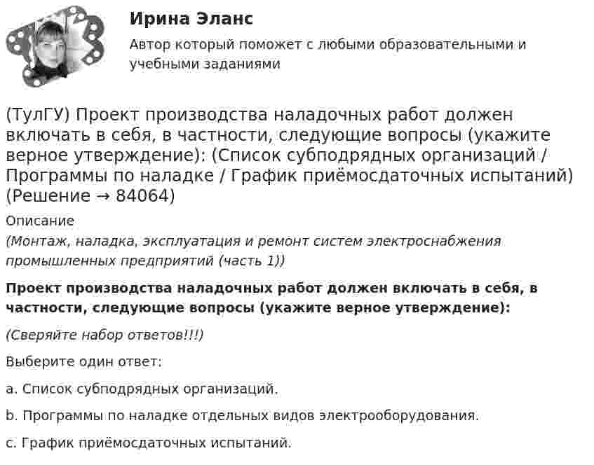      
            Описание
            (Монтаж, наладка, эксплуатация и ремонт систем электроснабжения промышленных предприятий (часть 1)) Проект производства наладочных работ должен включать в себя, в частности, следующие вопросы (укажите верное утверждение):(Сверяйте набор ответов!!!)Выберите один ответ:a. Список субподрядных организаций. b. Программы по наладке отдельных видов электрооборудования. c. График приёмосдаточных испытаний.    
            
            
            (ТулГУ) Проект производства наладочных работ должен включать в себя, в частности, следующие вопросы (укажите верное утверждение): (График приёмосдаточных испытаний / Список субподрядных организаций / Графики совмещённого выполнения)(ТулГУ) Проект производства наладочных работ должен включать в себя, в частности, следующие вопросы (укажите верное утверждение): (Список субподрядных организаций / Программы по наладке / График приёмосдаточных испытаний)(ТулГУ) Произведением вектора х=(х1,х2,…,хn) на число k называется вектор(ТулГУ) Производительность труда на предприятии возросла с 200 тыс.руб./чел. до 330 тыс.руб./чел., а средняя заработная плата увеличилась со 100 тыс.руб. до 110 тыс.руб. Определить коэффициент эластичности.[ТулГУ] Производственный менеджмент (тест, зачет, экзамен, вопросы, ответы)[ТулГУ] Промышленная экология (тест, зачет, экзамен, вопросы, ответы)(ТулГУ) Промышленно-производственный персонал − это работники:(ТулГУ Проектная деятельность-2) Полезная высота промышленного здания?💯 ТулГУ Проектная деятельность-2 (правильные ответы на тест)(ТулГУ Проектная деятельность-2) Расчетная длина ветви внецентренно сжатой сквозной колонны из плоскости рамы равна:(ТулГУ Проектная деятельность-2) Сколько групп конструкций зданий и сооружений с точки зрения болтовых соединений?(ТулГУ Проектная деятельность-2) Чем обеспечивается продольная жесткость промышленного здания?(ТулГУ Проектная деятельность-2) Чем определяется расчетная схема рамы цеха?(ТулГУ Проектная деятельность-2) Что такое «фахверк»?