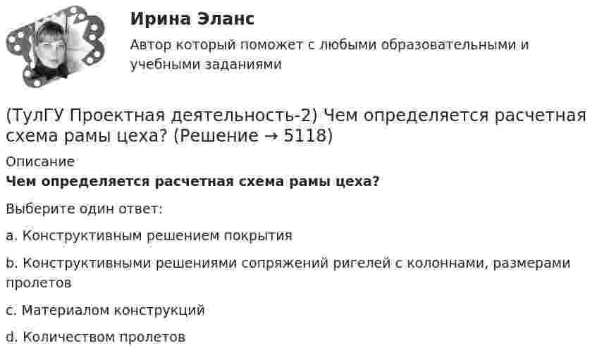      
          Описание
          Чем определяется расчетная схема рамы цеха?Выберите один ответ:a. Конструктивным решением покрытия b. Конструктивными решениями сопряжений ригелей с колоннами, размерами пролетов c. Материалом конструкций d. Количеством пролетов   
            
            
            (ТулГУ Проектная деятельность-2) Чем обеспечивается продольная жесткость промышленного здания?(ТулГУ Проектная деятельность-2) Чем определяется расчетная схема рамы цеха?(ТулГУ Проектная деятельность-2) Что такое «фахверк»?(ТулГУ Проектная деятельность-2) Что характеризует цифра в обозначении типа электрода?(ТулГУ) Проект производства наладочных работ должен включать в себя, в частности, следующие вопросы (укажите верное утверждение): (График приёмосдаточных испытаний / Список субподрядных организаций / Графики совмещённого выполнения)(ТулГУ) Проект производства наладочных работ должен включать в себя, в частности, следующие вопросы (укажите верное утверждение): (Список субподрядных организаций / Программы по наладке / График приёмосдаточных испытаний)(ТулГУ) Произведением вектора х=(х1,х2,…,хn) на число k называется вектор(ТулГУ Проектная деятельность-2) На что рассчитывают анкерные болты внецентренно сжатой колонны?(ТулГУ Проектная деятельность-2) На что рассчитывают анкерные болты центрально сжатой колонны?💯 ТулГУ Проектная деятельность-2 (ответы на тест, июнь 2023)(ТулГУ Проектная деятельность-2) От чего зависит сплошной или сквозной тип сечения подкрановой части колонны?(ТулГУ Проектная деятельность-2) Полезная высота промышленного здания?💯 ТулГУ Проектная деятельность-2 (правильные ответы на тест)(ТулГУ Проектная деятельность-2) Расчетная длина ветви внецентренно сжатой сквозной колонны из плоскости рамы равна:
