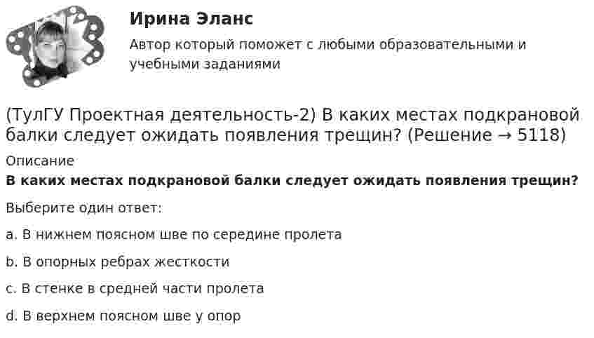      
          Описание
          В каких местах подкрановой балки следует ожидать появления трещин?Выберите один ответ:a. В нижнем поясном шве по середине пролета b. В опорных ребрах жесткости c. В стенке в средней части пролета d. В верхнем поясном шве у опор   
            
            
            (ТулГУ Проектная деятельность-2) В каких конструкциях нельзя применять кипящую сталь?(ТулГУ Проектная деятельность-2) В каких местах подкрановой балки следует ожидать появления трещин?(ТулГУ Проектная деятельность-2) В колоннах ступенчатого типа в какой плоскости в подкрановой части колонн располагаются вертикальные связи?(ТулГУ Проектная деятельность-2) В результате чего появляется боковое давление крана на подкрановую балку?(ТулГУ Проектная деятельность-2) Зависит ли расчетная длина участка колонны от соотношения продольных сил?(ТулГУ Проектная деятельность-2) Какие нагрузки воспринимает ветровой ригель фахверка?(ТулГУ Проектная деятельность-2) Какие параметры необходимы для подбора сечения внецентренно сжатой колонны?(ТулГУ Программирование) Функция gets () в Visual C++ используется, если…[ТулГУ] Программирование. Часть 1 (2362) (тест, зачет, экзамен, вопросы, ответы)[ТулГУ] Программирование. Часть 2 (2361) (тест, зачет, экзамен, вопросы, ответы)(ТулГУ Программирование) Что означает специальный символ \n строки форматирования функции int printf(…):(ТулГУ Программирование) Является производным от класса Control класс(ТулГУ) Продукция, подлежащая обязательной сертификации, сертифицируется по схеме 5 «Сертификация системы качества». Требуется ли в данном случае сертификация системы обеспечения качества этой продукции?(ТулГУ) Продукция промышленного предприятия представляет собой: