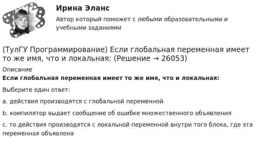      
          Описание
          Если глобальная переменная имеет то же имя, что и локальная:Выберите один ответ:a. действия производятся с глобальной переменной b. компилятор выдает сообщение об ошибке множественного объявления c. то действия производятся с локальной переменной внутри того блока, где эта переменная объявлена   
            
            
            (ТулГУ Программирование) Дружественная функция - это(ТулГУ Программирование) Если глобальная переменная имеет то же имя, что и локальная:💯 ТулГУ Программирование > Зачет/экзамен (часть 1 / семестр 2) (правильные ответы на тест)(ТулГУ Программирование) Каким событием можно очистить TextBox(ТулГУ Программирование) Какое пространство имен содержит класс PictureBox?(ТулГУ Программирование) Какой из идентификаторов неправильный:(ТулГУ Программирование) Какой из предложенных модификаторов базовых типов не является модификатором длины:(ТулГУ Программирование) PictureBox. Метод, который асинхронно загружает изображение в указанное расположение.(ТулГУ Программирование) PictureBox. Свойство, которое возвращает или задает границы элемента управления, прикрепленные к его родительскому элементу управления, и определяет способ изменения размеров элемента управления с его родительским элементом(ТулГУ Программирование) Большинство классов в System.Windows.Forms пространстве имен являются производными от класса(ТулГУ Программирование) В каком случае завершается выполнение тела цикла Repeat..Until?(ТулГУ Программирование) Выберите правильные соответствия между спецификатором базового класса, ключом доступа в объявлении производного класса и правами доступа прозводного класса к элементам базового(ТулГУ Программирование) Выберите правильные утверждения(ТулГУ Программирование) Выберите правильные утверждения: