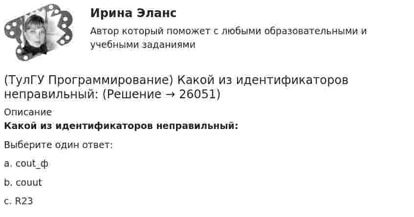      
          Описание
          Какой из идентификаторов неправильный:Выберите один ответ:a. cout_ф b. couut c. R23   
            
            
            (ТулГУ Программирование) Какое пространство имен содержит класс PictureBox?(ТулГУ Программирование) Какой из идентификаторов неправильный:(ТулГУ Программирование) Какой из предложенных модификаторов базовых типов не является модификатором длины:(ТулГУ Программирование) Класс Application(ТулГУ Программирование) Класс - это:(ТулГУ Программирование) Метод, который отображает изображение, указанное в ImageLocation свойстве PictureBox.(ТулГУ Программирование) Может ли Label содержать изображение(ТулГУ Программирование) Выберите правильные соответствия между спецификатором базового класса, ключом доступа в объявлении производного класса и правами доступа прозводного класса к элементам базового(ТулГУ Программирование) Выберите правильные утверждения(ТулГУ Программирование) Выберите правильные утверждения:(ТулГУ Программирование) Для чисел, которые могут иметь дробную часть, и лежащие в диапазоне от 10е-38 до 10е+38 в Visual C++ применяется тип:(ТулГУ Программирование) Дружественная функция - это(ТулГУ Программирование) Если глобальная переменная имеет то же имя, что и локальная:💯 ТулГУ Программирование > Зачет/экзамен (часть 1 / семестр 2) (правильные ответы на тест)