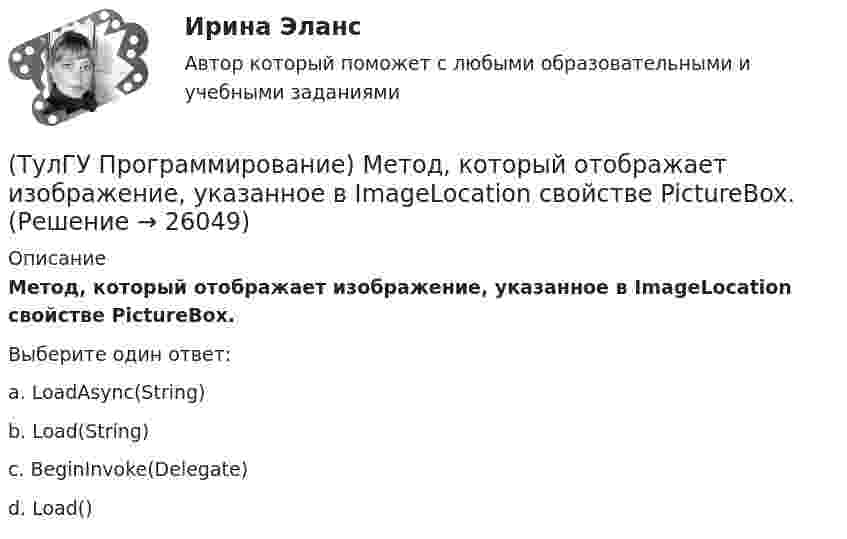      
          Описание
          Метод, который отображает изображение, указанное в ImageLocation свойстве PictureBox.Выберите один ответ:a. LoadAsync(String) b. Load(String) c. BeginInvoke(Delegate) d. Load()   
            
            
            (ТулГУ Программирование) Класс - это:(ТулГУ Программирование) Метод, который отображает изображение, указанное в ImageLocation свойстве PictureBox.(ТулГУ Программирование) Может ли Label содержать изображение(ТулГУ Программирование) Не является производным от класса Control класс (HelpProvider / PictureBox / WebBrowserBase / AxHost)(ТулГУ Программирование) Переопределение операций имеет вид:(ТулГУ Программирование) Полиморфизм – это :(ТулГУ Программирование) Приложение, в котором используется Windows-интерфейс GUI (Grphical User Interface – графический интерфейс пользователя) – это…(ТулГУ Программирование) Дружественная функция - это(ТулГУ Программирование) Если глобальная переменная имеет то же имя, что и локальная:💯 ТулГУ Программирование > Зачет/экзамен (часть 1 / семестр 2) (правильные ответы на тест)(ТулГУ Программирование) Каким событием можно очистить TextBox(ТулГУ Программирование) Какое пространство имен содержит класс PictureBox?(ТулГУ Программирование) Какой из идентификаторов неправильный:(ТулГУ Программирование) Какой из предложенных модификаторов базовых типов не является модификатором длины: