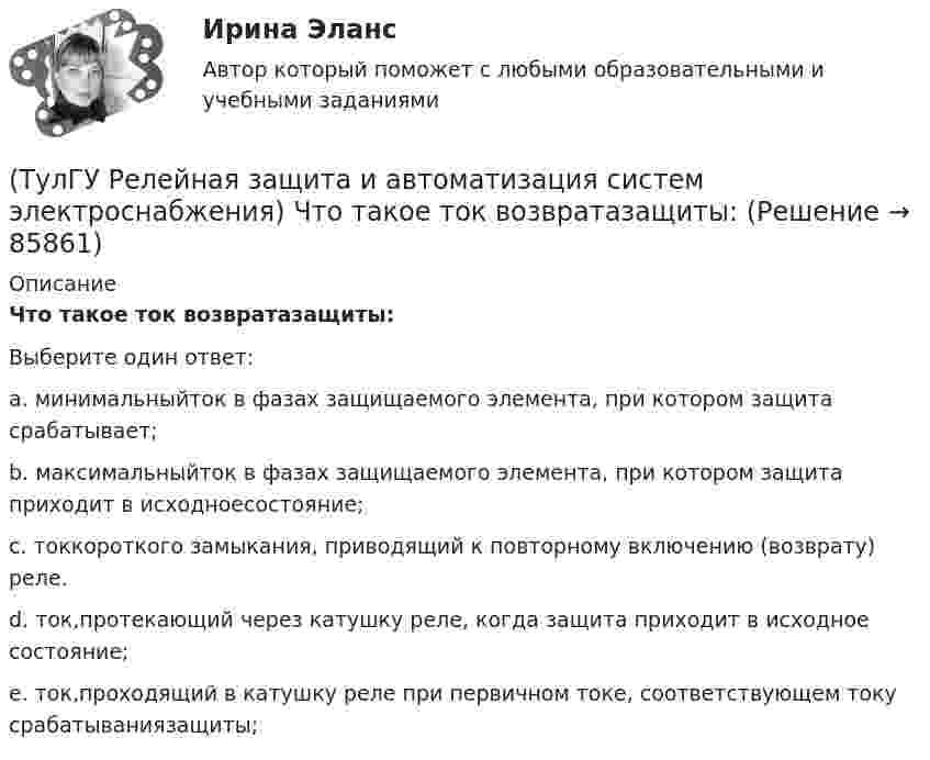      
            Описание
            Что такое ток возвратазащиты:Выберите один ответ:a. минимальныйток в фазах защищаемого элемента, при котором защита срабатывает; b. максимальныйток в фазах защищаемого элемента, при котором защита приходит в исходноесостояние; c. токкороткого замыкания, приводящий к повторному включению (возврату) реле. d. ток,протекающий через катушку реле, когда защита приходит в исходное состояние; e. ток,проходящий в катушку реле при первичном токе, соответствующем току срабатываниязащиты;    
            
            
            (ТулГУ Релейная защита и автоматизация систем электроснабжения) Что такое позистор?(ТулГУ Релейная защита и автоматизация систем электроснабжения) Что такое ток возвратазащиты:(ТулГУ Релейная защита и автоматизация СЭ) К какому типу защитотносится защита ШДЭ-2801:(ТулГУ Релейная защита и автоматизация СЭ) По какой из приведенныхформул можно вычислить допустимую продолжительность аварийного токадлятрансформаторов?(ТулГУ Релейная защита и автоматизация СЭ) Промежуточные реле должнынадежно действовать при возможном снижении напряжения до:(ТулГУ Релейная защита и автоматизация СЭ) Что называется зонойкаскадного действия направленной МТЗ:(ТулГУ) Руководитель наладочных работ по объекту в частности осуществляет (укажите верное утверждение): (Организацию технической / Контроль за ведением / Определение объёма)(ТулГУ Релейная защита и автоматизация систем электроснабжения) Мощность, потребляемаяобмотками реле последовательного включения, выбирается из условия минимальногопадения напряжения на сопротивлении обмотки этого реле, которое допускается неболее:(ТулГУ Релейная защита и автоматизация систем электроснабжения) На двигателях какоймощности необходима установка продольной дифференциальной защиты?(ТулГУ Релейная защита и автоматизация систем электроснабжения) По какой из указанных нижеформул определяются расчетные токи в реле максимальных токовых защит придвухфазных КЗ за трансформатором при его соединении Y/D схема выполнения МТЗ(ТулГУ Релейная защита и автоматизация систем электроснабжения) Потребляемая мощность релеРТ-90 составляет:(ТулГУ Релейная защита и автоматизация систем электроснабжения) С какой периодичностью отобщего числа замыканий возникают однофазные КЗ на землю:(ТулГУ Релейная защита и автоматизация систем электроснабжения) Что, как правило происходит при асинхронном режиме работы синхронного генератора:(ТулГУ Релейная защита и автоматизация систем электроснабжения) Что называется мертвой зонойнаправленной МТЗ: