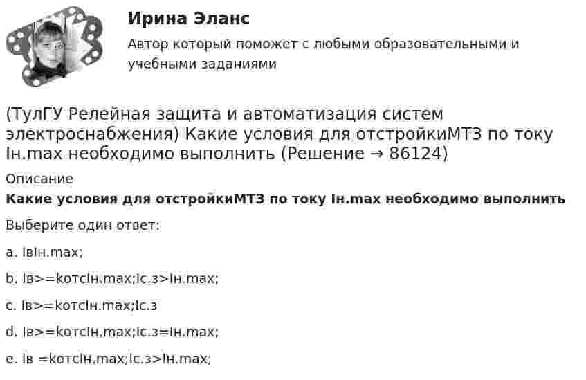      
            Описание
            Какие условия для отстройкиМТЗ по току Iн.max необходимо выполнитьВыберите один ответ:a. IвIн.max; b. Iв>=kотсIн.max;Iс.з>Iн.max; c. Iв>=kотсIн.max;Iс.з d. Iв>=kотсIн.max;Iс.з=Iн.max; e. Iв =kотсIн.max;Iс.з>Iн.max;    
            
            
            (ТулГУ Релейная защита и автоматизация систем электроснабжения) Какая из перечисленныхчастей входит в общую структуру противоаварийной автоматики и обозначается какВЧ?(ТулГУ Релейная защита и автоматизация систем электроснабжения) Какие условия для отстройкиМТЗ по току Iн.max необходимо выполнить(ТулГУ Релейная защита и автоматизация систем электроснабжения) Каким способом достигается необходимый уровень селективности МТЗ(ТулГУ) (Релейная защита и автоматизация систем электроснабжения)  Какова величина коэффициентазапаса kзаптока срабатывания пусковых релеМТЗ нулевой последовательности:(ТулГУ Релейная защита и автоматизация систем электроснабжения) Какова потребляемая мощность реле КДР:(ТулГУ Релейная защита и автоматизация систем электроснабжения) Какова чувствительности ИОНв МТЗ:(ТулГУ Релейная защита и автоматизация систем электроснабжения) Какого время срабатыванияреле РУ-21:(ТулГУ) Резервом для уменьшения времени экстренного торможения является:(ТулГУ) Результаты совместных измерений используют для установления:(ТулГУ) Рекомендуемая скорость движения воды в нагнетательном трубопроводе?(ТулГУ Релейная защита и автоматизация систем электроснабжения) В каких модификациях изготовляются поляризованные реле:(ТулГУ Релейная защита и автоматизация систем электроснабжения) В каком случае нейтраль заземляютчерез ДГР:(ТулГУ Релейная защита и автоматизация систем электроснабжения) В соответствии с правилами устройства электроустановок (ПУЭ) рекомендуется применять ТО (токовую отсечку):(ТулГУ Релейная защита и автоматизация систем электроснабжения) Для какого типа релехарактерна величина коэффициента возврата kв<=1,25: