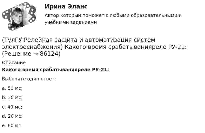      
            Описание
            Какого время срабатыванияреле РУ-21:Выберите один ответ:a. 50 мс; b. 30 мс; c. 40 мс; d. 20 мс; e. 60 мс.    
            
            
            (ТулГУ Релейная защита и автоматизация систем электроснабжения) Какова чувствительности ИОНв МТЗ:(ТулГУ Релейная защита и автоматизация систем электроснабжения) Какого время срабатыванияреле РУ-21:(ТулГУ Релейная защита и автоматизация систем электроснабжения) Какое из перечисленных релеработает на переменном оперативном токе:(ТулГУ Релейная защита и автоматизация систем электроснабжения) Мощность, потребляемаяобмотками реле последовательного включения, выбирается из условия минимальногопадения напряжения на сопротивлении обмотки этого реле, которое допускается неболее:(ТулГУ Релейная защита и автоматизация систем электроснабжения) На двигателях какоймощности необходима установка продольной дифференциальной защиты?(ТулГУ Релейная защита и автоматизация систем электроснабжения) По какой из указанных нижеформул определяются расчетные токи в реле максимальных токовых защит придвухфазных КЗ за трансформатором при его соединении Y/D схема выполнения МТЗ(ТулГУ Релейная защита и автоматизация систем электроснабжения) Потребляемая мощность релеРТ-90 составляет:(ТулГУ Релейная защита и автоматизация систем электроснабжения) В соответствии с правилами устройства электроустановок (ПУЭ) рекомендуется применять ТО (токовую отсечку):(ТулГУ Релейная защита и автоматизация систем электроснабжения) Для какого типа релехарактерна величина коэффициента возврата kв<=1,25:(ТулГУ Релейная защита и автоматизация систем электроснабжения) Какая величина может быть определена по формуле: wpIp (где wp-число витков обмотки) в электромагнитном реле:(ТулГУ Релейная защита и автоматизация систем электроснабжения) Какая из перечисленныхчастей входит в общую структуру противоаварийной автоматики и обозначается какВЧ?(ТулГУ Релейная защита и автоматизация систем электроснабжения) Какие условия для отстройкиМТЗ по току Iн.max необходимо выполнить(ТулГУ Релейная защита и автоматизация систем электроснабжения) Каким способом достигается необходимый уровень селективности МТЗ(ТулГУ) (Релейная защита и автоматизация систем электроснабжения)  Какова величина коэффициентазапаса kзаптока срабатывания пусковых релеМТЗ нулевой последовательности: