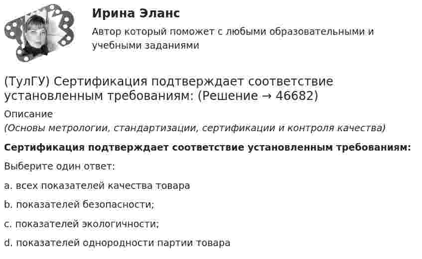     
            Описание
            (Основы метрологии, стандартизации, сертификации и контроля качества)Сертификация подтверждает соответствие установленным требованиям:Выберите один ответ:a. всех показателей качества товара b. показателей безопасности; c. показателей экологичности; d. показателей однородности партии товара   
            
            
            (ТулГУ) Сенсорные органы являются:(ТулГУ) Сертификация подтверждает соответствие установленным требованиям:(ТулГУ) Сертификация продукции проводится по схеме 7 «Испытание партии». Что при этом подлежит испытаниям?(ТулГУ) Сертификация является обязательной, если:(ТулГУ) Система единиц физических величин – это:(ТулГУ) Система налогообложения, при которой налоговая ставка не изменяется при увеличении налогооблагаемой базы, называется:(ТулГУ) Система сертификации ГОСТ Р – это совокупность нескольких десятков систем сертификации однородной продукции. Их объединяет:(ТулГУ) Руководитель наладочных работ по объекту в частности осуществляет (укажите верное утверждение): (Организацию технической / Контроль за ведением / Определение объёма)ТУЛГУ РЦБ Ответ на вопросТУЛГУ РЦБ Ответ на вопросТУЛГУ РЦБ Ответ на вопрос ТУЛГУ Рынок ценных бумаг (ТулГУ) Световой поток измеряется в(ТулГУ) Связь заводских электростанций с энергетическими системами осуществляется через отдельные приемные пункты (ГПП, ЦРП, РП) при