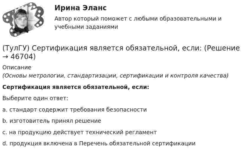      
            Описание
            (Основы метрологии, стандартизации, сертификации и контроля качества)Сертификация является обязательной, если:Выберите один ответ:a. стандарт содержит требования безопасности b. изготовитель принял решение c. на продукцию действует технический регламент d. продукция включена в Перечень обязательной сертификации   
            
            
            (ТулГУ) Сертификация продукции проводится по схеме 7 «Испытание партии». Что при этом подлежит испытаниям?(ТулГУ) Сертификация является обязательной, если:(ТулГУ) Система единиц физических величин – это:(ТулГУ) Система налогообложения, при которой налоговая ставка не изменяется при увеличении налогооблагаемой базы, называется:(ТулГУ) Система сертификации ГОСТ Р – это совокупность нескольких десятков систем сертификации однородной продукции. Их объединяет:💯 ТулГУ Системы автоматизированного проектирования строительных конструкций (все ответы на тесты, июнь 2023)💯 ТулГУ Системы автоматизированного проектирования строительных конструкций (все ответы на тесты, май 2023)ТУЛГУ РЦБ Ответ на вопросТУЛГУ РЦБ Ответ на вопрос ТУЛГУ Рынок ценных бумаг (ТулГУ) Световой поток измеряется в(ТулГУ) Связь заводских электростанций с энергетическими системами осуществляется через отдельные приемные пункты (ГПП, ЦРП, РП) при(ТулГУ) Связь на генераторном напряжении заводских электростанций с энергосистемой применяется(ТулГУ) Сенсорные органы являются: