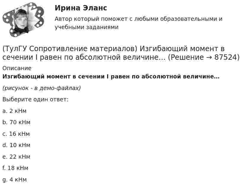     
            Описание
            Изгибающий момент в сечении I равен по абсолютной величине…(рисунок - в демо-файлах)Выберите один ответ:a. 2 кНмb. 70 кНмc. 16 кНм d. 10 кНмe. 22 кНмf. 18 кНмg. 4 кНм   
            
            
            (ТулГУ Сопротивление материалов) Закон Гука при осевом растяжении – сжатии устанавливает зависимость между:(ТулГУ Сопротивление материалов) Изгибающий момент в сечении I равен по абсолютной величине…(ТулГУ Сопротивление материалов) Изменится ли величина критической силы для круглого стержня, если в нём просверлить отверстие диаметром d=0,4D (D- наружный диаметр)?(ТулГУ Сопротивление материалов) Исходя из прочностного расчёта ([σ] = R = 9 МПа) размер b должен быть назначен…(ТулГУ Сопротивление материалов) Какая из двух приведенных диаграмм растяжения малоуглеродистой стали является истинной диаграммой?(ТулГУ Сопротивление материалов) Какие силовые факторы в сечениях возникают при косом и пространственном изгибе?(ТулГУ Сопротивление материалов) Как изменится напряжение в точке А, если к брусу дополнительно приложить силу P1?💯 ТулГУ Современные методы расчета строительных конструкций (ответы на тест, сентябрь 2022)💯 ТулГУ Современные методы расчета строительных конструкций (ответы на тест, февраль 2023)💯 ТулГУ Современные методы расчета строительных конструкций (правильные ответы на тест)💯 ТулГУ Современные методы расчета строительных конструкций (правильные ответы на тест, август 2023)(ТулГУ Сопротивление материалов) Балка, работающая на изгиб в вертикальной плоскости и представляющая собой два швеллера, должна быть усилена. С этой целью предполагается использовать две пластины одинакового поперечного сечения. Наилучшим будет (ТулГУ Сопротивление материалов) Брус кольцевого сечения скручивается моментами М, приложенными по концам. Изменится ли максимальное напряжение (max, если длину бруса увеличить вдвое?(ТулГУ Сопротивление материалов) В каких случаях, проводя расчёт центрально сжатого стального стержня (сталь 3), необходимо проверять его устойчивость?