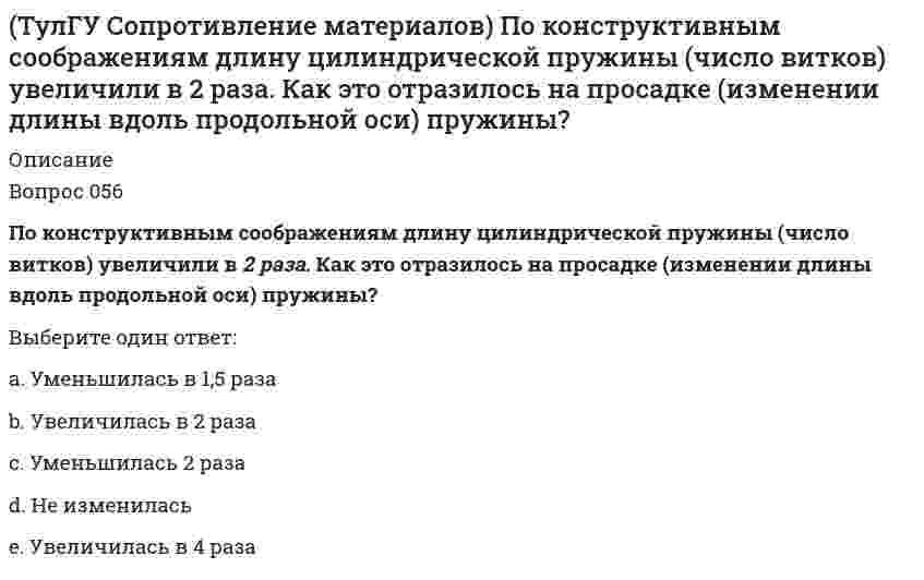      
          Описание
          Вопрос 067Сила, растягивающая цилиндрическую пружину, увеличилась в 2 раза. Чтобы обеспечить прочность необходимо увеличить диаметр проволоки, из которых свита пружина в…Выберите один ответ:a. √2 раз b. 2 разаc. 16 разd. ³√2 раз e. 8 раз  
            
            
            (ТулГУ Сопротивление материалов) Сила, растягивающая цилиндрическую пружину, увеличилась в 2 раза. Чтобы обеспечить прочность необходимо увеличить диаметр проволоки, из которых свита пружина в…(ТулГУ Сопротивление материалов) Формулой Эйлера можно пользоваться…(ТулГУ Сопротивление материалов) Чему равна поперечная сила Q в середине балки А?(ТулГУ Сопротивление материалов) Чему равна степень статической неопределимости конструкции?ТулГу Социальные и политические институты и процессы в современном обществе ТулГУ Социальные и политические институты и процессы в современном обществе / Основы социологии и политологии [81 вопрос с правильными с ответами на тест 2021](ТулГУ) Специфика социально-психологических феноменов в том, что они имеют:(ТулГУ Сопротивление материалов) Какие напряжения имеют место в точке А, если пренебречь влиянием поперечной силы(ТулГУ Сопротивление материалов) Нулевая линия перемещается, последовательно занимая положения 3- 2- 1. Этим положениям последовательно соответствуют точки приложения продольной силы…(ТулГУ Сопротивление материалов) Октаэдрическими называют напряжения…ТулГУ Сопротивление материалов (ответы на тест)(ТулГУ Сопротивление материалов) Первая теория прочности…(ТулГУ Сопротивление материалов) Показанный на рисунке вид деформации называется…(ТулГУ Сопротивление материалов) Показанный на рисунке вид деформации называется…. 2