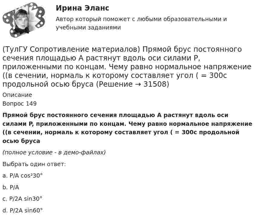     
          Описание
          Вопрос 149Прямой брус постоянного сечения площадью А растянут вдоль оси силами P, приложенными по концам. Чему равно нормальное напряжение ((в сечении, нормаль к которому составляет угол ( = 300с продольной осью бруса(полное условие - в демо-файлах)Выбрать один ответ:a. P/A cos²30° b. P/A c. P/2A sin30° d. P/2A sin60°   
            
            
            (ТулГУ Сопротивление материалов) При плоском косом изгибе изогнутая ось балки…(ТулГУ Сопротивление материалов) Прямой брус постоянного сечения площадью А растянут вдоль оси силами P, приложенными по концам. Чему равно нормальное напряжение ((в сечении, нормаль к которому составляет угол ( = 300с продольной осью бруса(ТулГУ Сопротивление материалов) Сила, растягивающая цилиндрическую пружину, увеличилась в 2 раза. Чтобы обеспечить прочность необходимо радиус витка пружины...(ТулГУ Сопротивление материалов) Укажите формулу нормальных напряжений в поперечных сечениях стержня, растянутого осевой силой(ТулГУ Сопротивление материалов) Чему равны напряжения в точке D балки, вызванные моментом М, если в сечении АВ напряжения в точке С равны 4 МПа?(ТулГУ) Состояние измерений, когда их результаты выражены в узаконенных единицах, а погрешности известны с заданной вероятностью и не выходят за установленные пределы, это:💯 ТулГУ Социальные и политические институты и процессы в современном обществе (ответы на тест, июнь 2023)(ТулГУ Сопротивление материалов) Опасным с точки зрения оценки прочности для показанной балки является сечение...💯 ТулГУ Сопротивление материалов (ответы на тест, апрель 2023)💯 ТулГУ Сопротивление материалов (ответы на тест, декабрь 2022)💯 ТулГУ Сопротивление материалов (ответы на тест, январь 2023)(ТулГУ Сопротивление материалов) Поперечная сила считается положительной, если она направлена так, что стремится…💯 ТулГУ Сопротивление материалов (правильные ответы на тест)(ТулГУ Сопротивление материалов) При внецентренном сжатии массивного бруса нейтральная ось…
