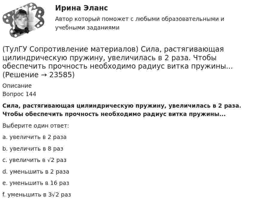      
          Описание
          Вопрос 144Сила, растягивающая цилиндрическую пружину, увеличилась в 2 раза. Чтобы обеспечить прочность необходимо радиус витка пружины...Выберите один ответ:a. увеличить в 2 разаb. увеличить в 8 разc. увеличить в √2 разd. уменьшить в 2 разаe. уменьшить в 16 разf. уменьшить в 3√2 раз  
            
            
            (ТулГУ Сопротивление материалов) Прямой брус постоянного сечения площадью А растянут вдоль оси силами P, приложенными по концам. Чему равно нормальное напряжение ((в сечении, нормаль к которому составляет угол ( = 300с продольной осью бруса(ТулГУ Сопротивление материалов) Сила, растягивающая цилиндрическую пружину, увеличилась в 2 раза. Чтобы обеспечить прочность необходимо радиус витка пружины...(ТулГУ Сопротивление материалов) Укажите формулу нормальных напряжений в поперечных сечениях стержня, растянутого осевой силой(ТулГУ Сопротивление материалов) Чему равны напряжения в точке D балки, вызванные моментом М, если в сечении АВ напряжения в точке С равны 4 МПа?(ТулГУ) Состояние измерений, когда их результаты выражены в узаконенных единицах, а погрешности известны с заданной вероятностью и не выходят за установленные пределы, это:💯 ТулГУ Социальные и политические институты и процессы в современном обществе (ответы на тест, июнь 2023)💯 ТулГУ Социальные и политические институты и процессы в современном обществе (ответы на тест, ноябрь 2022)💯 ТулГУ Сопротивление материалов (ответы на тест, апрель 2023)💯 ТулГУ Сопротивление материалов (ответы на тест, декабрь 2022)💯 ТулГУ Сопротивление материалов (ответы на тест, январь 2023)(ТулГУ Сопротивление материалов) Поперечная сила считается положительной, если она направлена так, что стремится…💯 ТулГУ Сопротивление материалов (правильные ответы на тест)(ТулГУ Сопротивление материалов) При внецентренном сжатии массивного бруса нейтральная ось…(ТулГУ Сопротивление материалов) При какой форме поперечного сечения балки, она не будет испытывать косого изгиба при действии силы, направленной под углом к главной центральной оси.