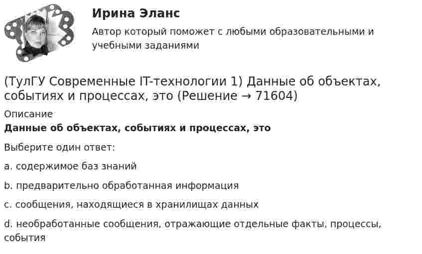      
            Описание
            Данные об объектах, событиях и процессах, этоВыберите один ответ:a. содержимое баз знаний b. предварительно обработанная информация c. сообщения, находящиеся в хранилищах данных d. необработанные сообщения, отражающие отдельные факты, процессы, события    
            
            
            (ТулГУ Современные IT-технологии 1) Вычислить в троичной системе счисления: 12*2(ТулГУ Современные IT-технологии 1) Данные об объектах, событиях и процессах, это(ТулГУ Современные IT-технологии 1) Дан фрагмент блок-схемы алгоритма. Укажите, какие значения a и b будут на выходе (ТулГУ Современные IT-технологии 1) Двумерными будем считать такие графики, в которых положение каждой точки задается величинами(ТулГУ Современные IT-технологии 1) Для получения прогноза загруженности в течение дня автобусного маршрута наиболее подходят методы ________ моделирования(ТулГУ Современные IT-технологии 1) За единицу измерения количества информации принят..(ТулГУ Современные IT-технологии 1) Какие свойства информации натолкнули разработчиков на внедрение баз данных в информационные системы(ТулГУ Современные IT-технологии 1) RGB является:(ТулГУ Современные IT-технологии 1) Автоматизированная информационная система управления – это человеко-машинная система с автоматизированной технологией получения результатной информации, необходимой для информационного обслуживания(ТулГУ Современные IT-технологии 1) Англоязычный термин интегрированной автоматизированной системы управления:(ТулГУ Современные IT-технологии 1) В Scilab основным типом данных является(ТулГУ Современные IT-технологии 1) В векторной графике изображение хранится в виде …(ТулГУ Современные IT-технологии 1) В каком законе отображается объективность процесса информатизации общества(ТулГУ Современные IT-технологии 1) Выберите динамические свойства информации: