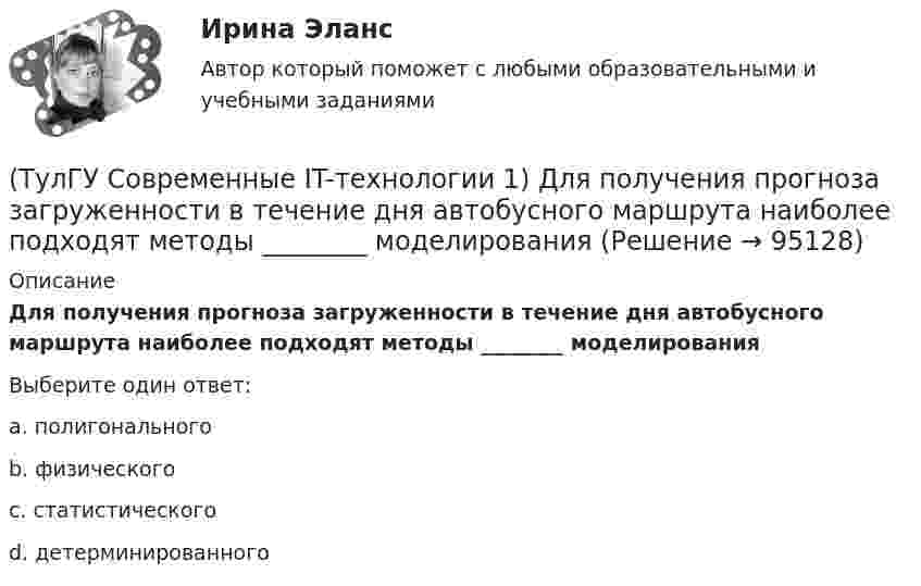      
            Описание
            Для получения прогноза загруженности в течение дня автобусного маршрута наиболее подходят методы ________ моделированияВыберите один ответ:a. полигонального b. физического c. статистического d. детерминированного    
            
            
            (ТулГУ Современные IT-технологии 1) Двумерными будем считать такие графики, в которых положение каждой точки задается величинами(ТулГУ Современные IT-технологии 1) Для получения прогноза загруженности в течение дня автобусного маршрута наиболее подходят методы ________ моделирования(ТулГУ Современные IT-технологии 1) За единицу измерения количества информации принят..(ТулГУ Современные IT-технологии 1) Какие свойства информации натолкнули разработчиков на внедрение баз данных в информационные системы(ТулГУ Современные IT-технологии 1) Как называется заданная схема(ТулГУ Современные IT-технологии 1) Какой из способов подключения к Интернету обеспечивает наибольшие возможности для доступа к информационным ресурсам..(ТулГУ Современные IT-технологии 1) Моделирование деятельности сотрудника в электронном документообороте - это …(ТулГУ Современные IT-технологии 1) В Scilab основным типом данных является(ТулГУ Современные IT-технологии 1) В векторной графике изображение хранится в виде …(ТулГУ Современные IT-технологии 1) В каком законе отображается объективность процесса информатизации общества(ТулГУ Современные IT-технологии 1) Выберите динамические свойства информации:(ТулГУ Современные IT-технологии 1) Вычислить 1001-111(ТулГУ Современные IT-технологии 1) Вычислить в троичной системе счисления: 12*2(ТулГУ Современные IT-технологии 1) Данные об объектах, событиях и процессах, это