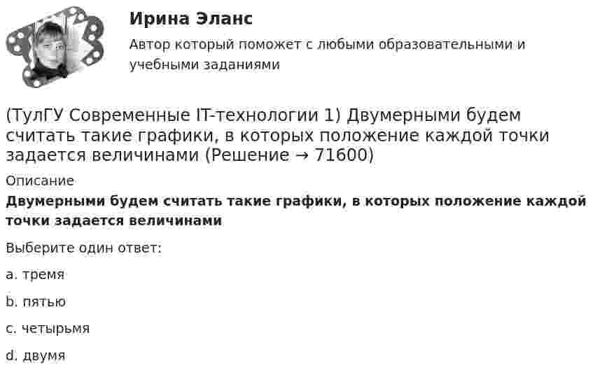      
            Описание
            Двумерными будем считать такие графики, в которых положение каждой точки задается величинамиВыберите один ответ:a. тремя b. пятью c. четырьмя d. двумя    
            
            
            (ТулГУ Современные IT-технологии 1) Дан фрагмент блок-схемы алгоритма. Укажите, какие значения a и b будут на выходе (ТулГУ Современные IT-технологии 1) Двумерными будем считать такие графики, в которых положение каждой точки задается величинами(ТулГУ Современные IT-технологии 1) Для получения прогноза загруженности в течение дня автобусного маршрута наиболее подходят методы ________ моделирования(ТулГУ Современные IT-технологии 1) За единицу измерения количества информации принят..(ТулГУ Современные IT-технологии 1) Какие свойства информации натолкнули разработчиков на внедрение баз данных в информационные системы(ТулГУ Современные IT-технологии 1) Как называется заданная схема(ТулГУ Современные IT-технологии 1) Какой из способов подключения к Интернету обеспечивает наибольшие возможности для доступа к информационным ресурсам..(ТулГУ Современные IT-технологии 1) Англоязычный термин интегрированной автоматизированной системы управления:(ТулГУ Современные IT-технологии 1) В Scilab основным типом данных является(ТулГУ Современные IT-технологии 1) В векторной графике изображение хранится в виде …(ТулГУ Современные IT-технологии 1) В каком законе отображается объективность процесса информатизации общества(ТулГУ Современные IT-технологии 1) Выберите динамические свойства информации:(ТулГУ Современные IT-технологии 1) Вычислить 1001-111(ТулГУ Современные IT-технологии 1) Вычислить в троичной системе счисления: 12*2